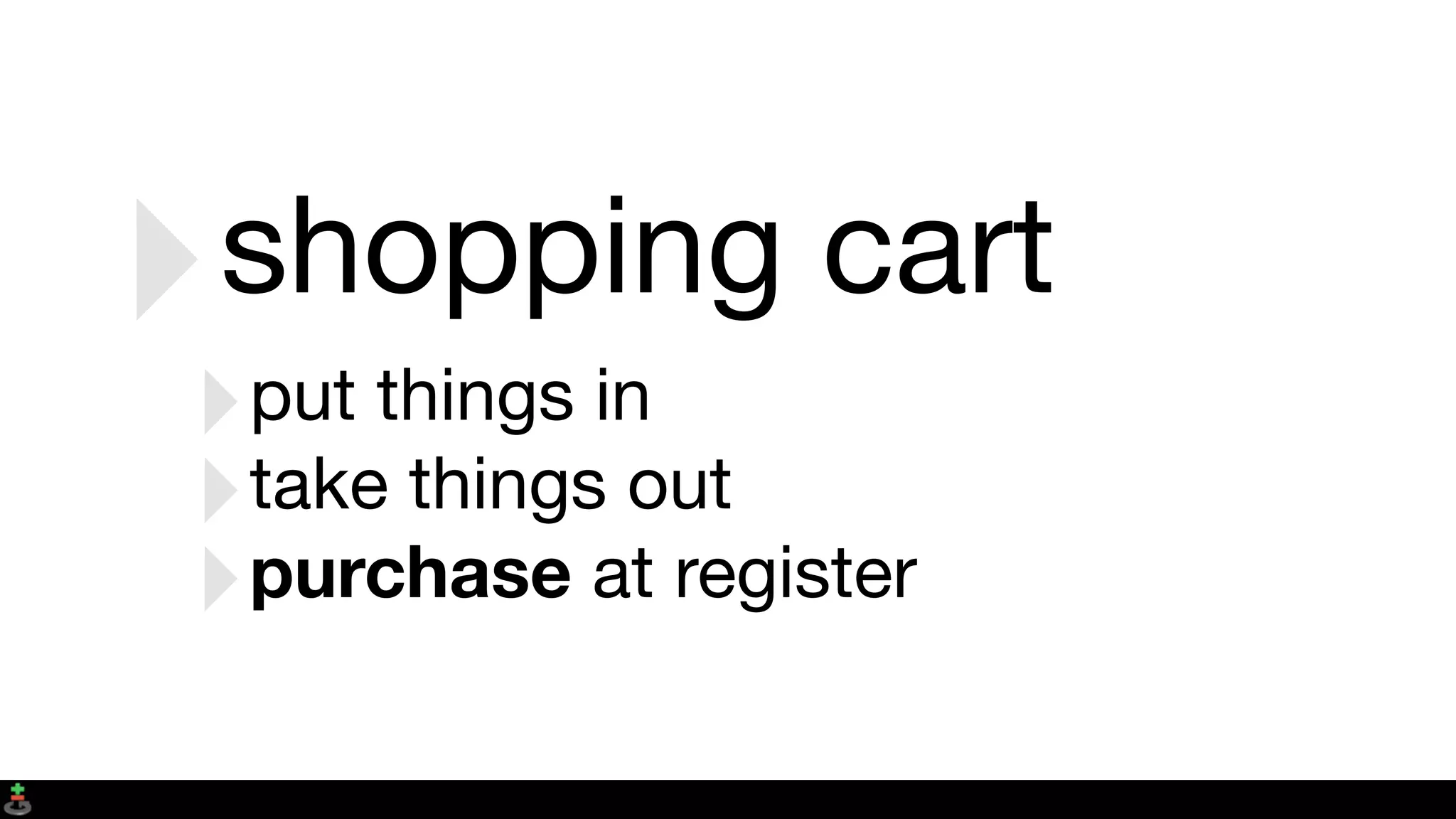 ‣shopping cart
‣put things in
‣take things out
‣purchase at register
 