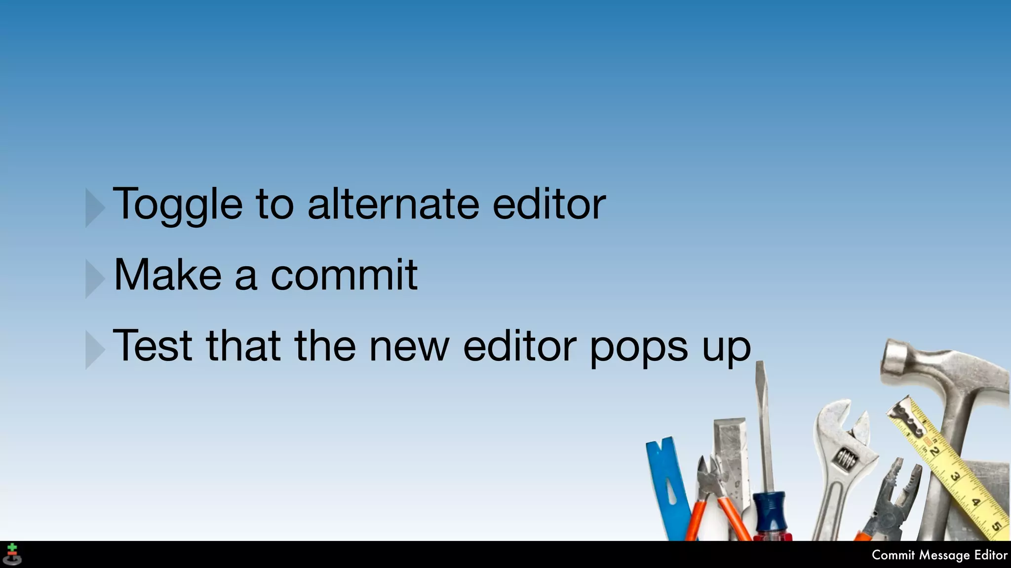 Commit Message Editor
‣Toggle to alternate editor
‣Make a commit
‣Test that the new editor pops up
 