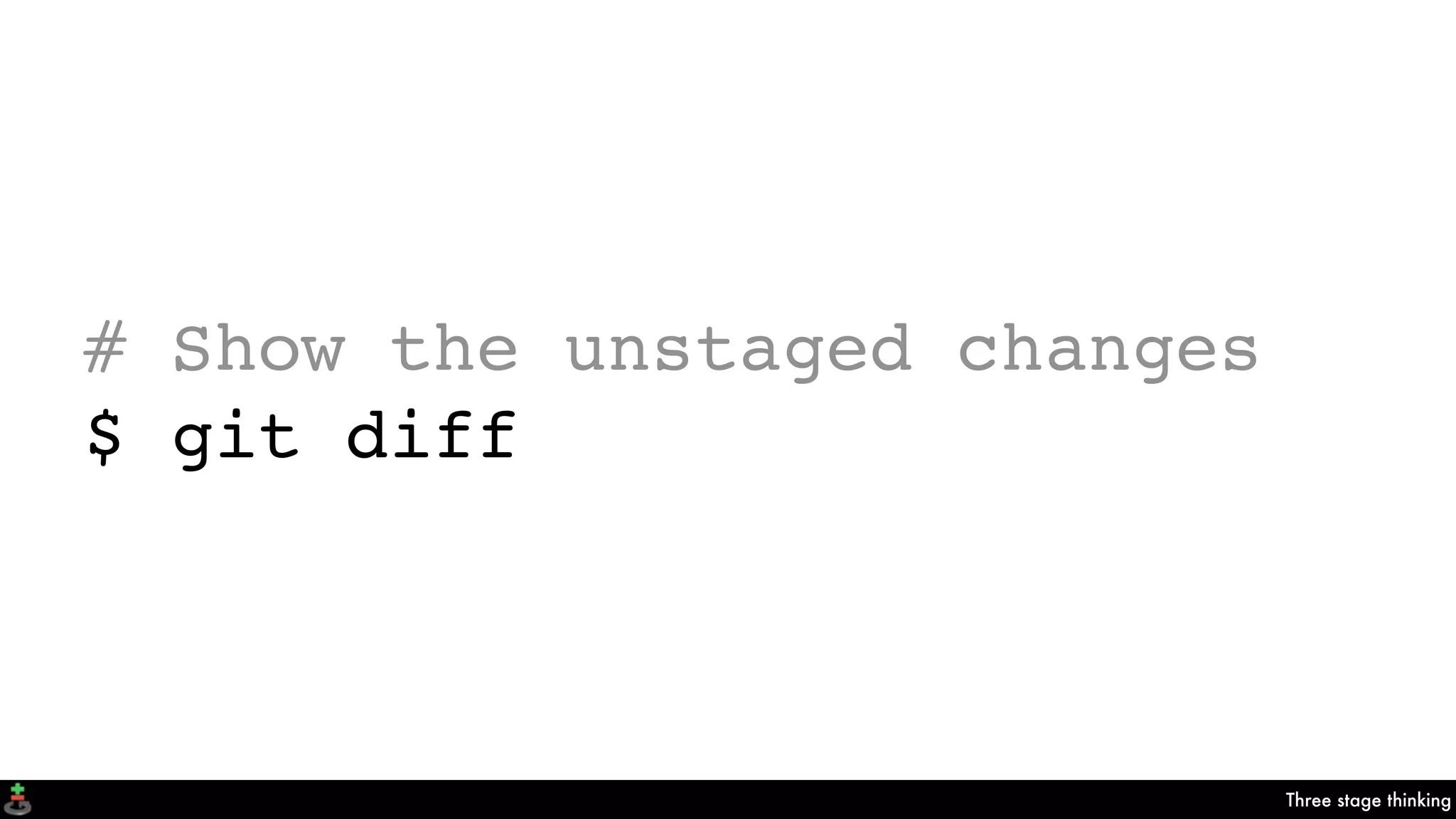 Three stage thinking
# Show the unstaged changes
$ git diff
 