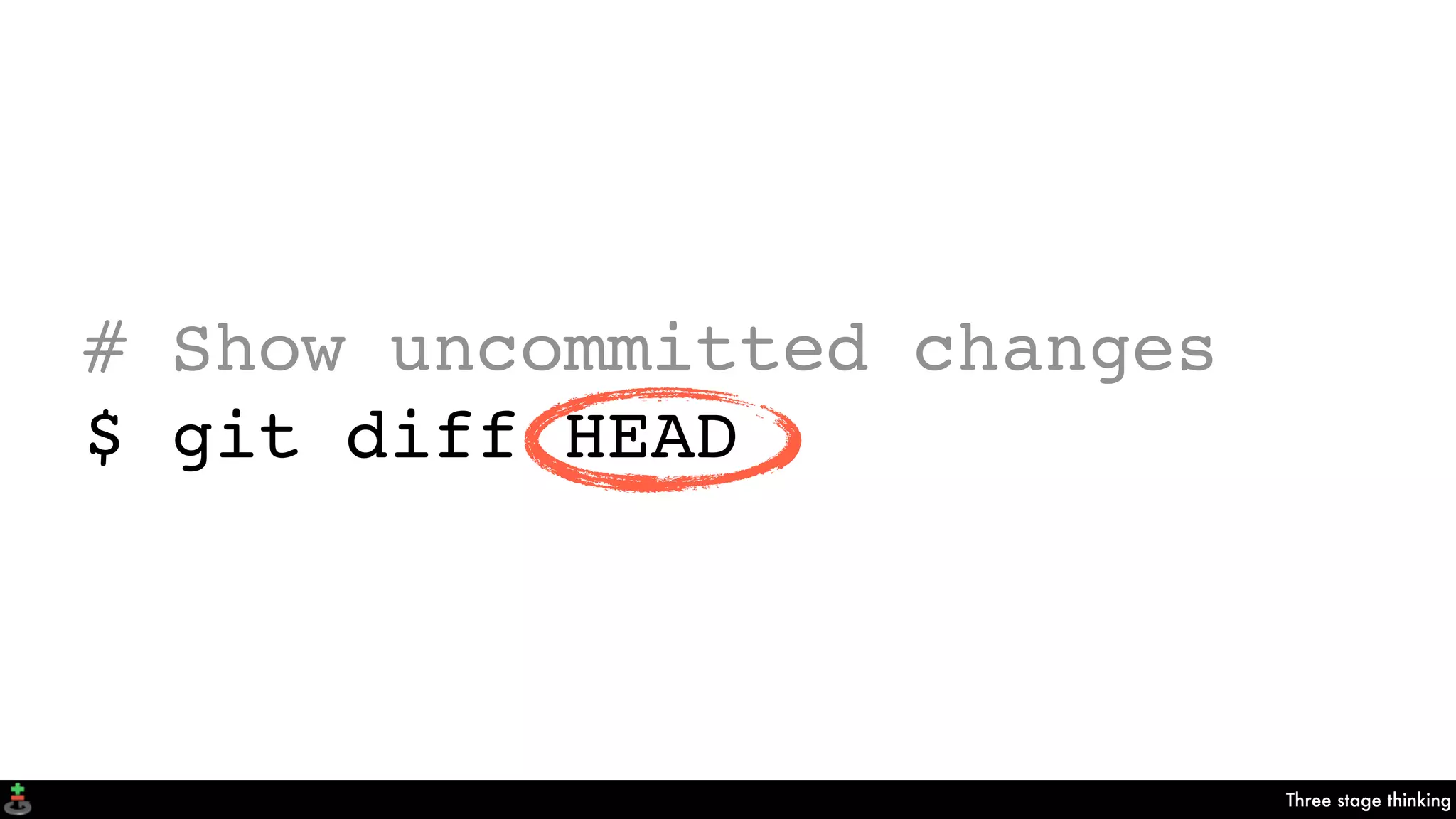 Three stage thinking
# Show uncommitted changes
$ git diff HEAD
 