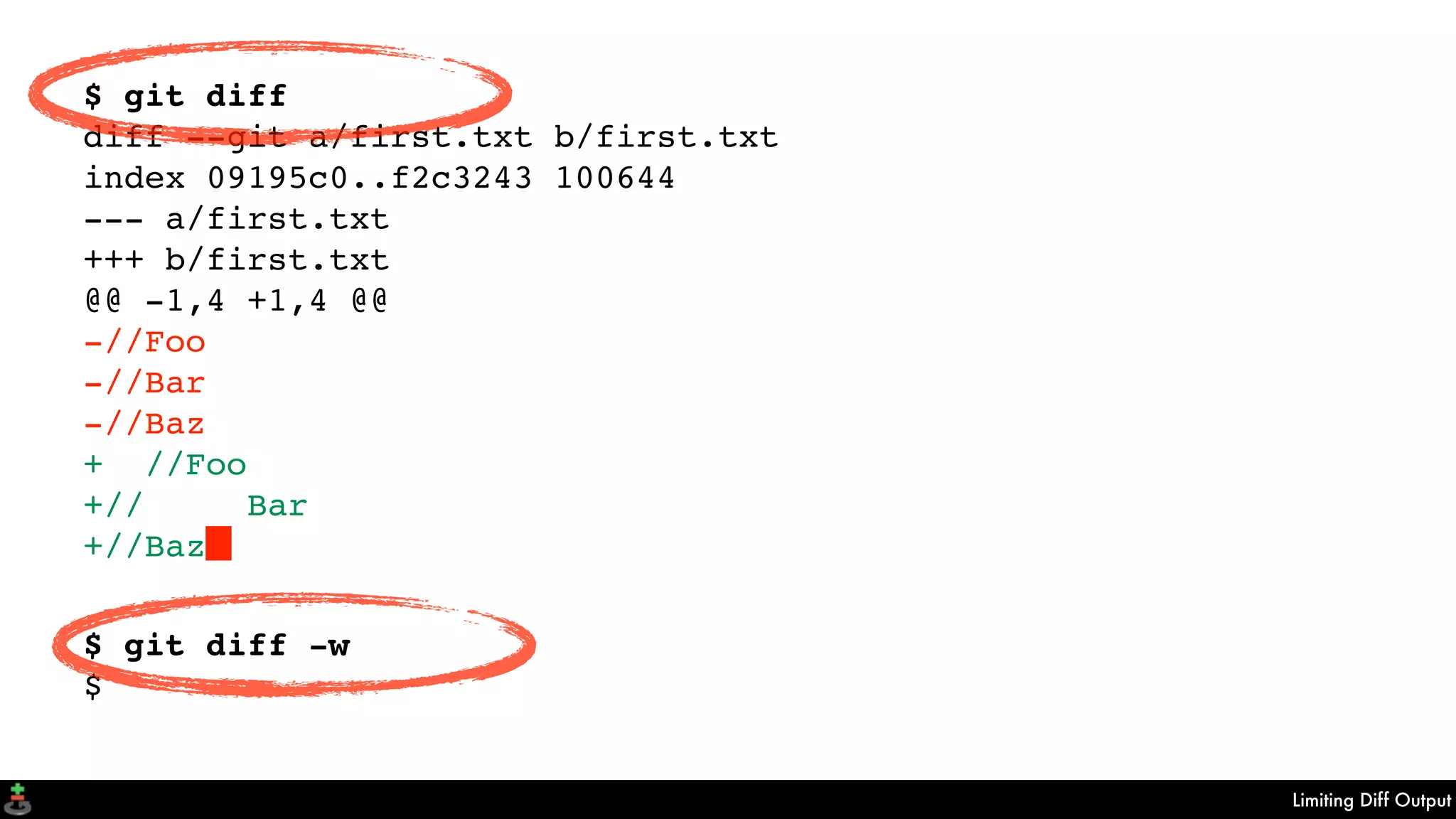 Limiting Diff Output
$ git diff
diff --git a/first.txt b/first.txt
index 09195c0..f2c3243 100644
--- a/first.txt
+++ b/first.txt
@@ -1,4 +1,4 @@
-//Foo
-//Bar
-//Baz
+ //Foo
+// Bar
+//Baz▊
$ git diff -w
$
 