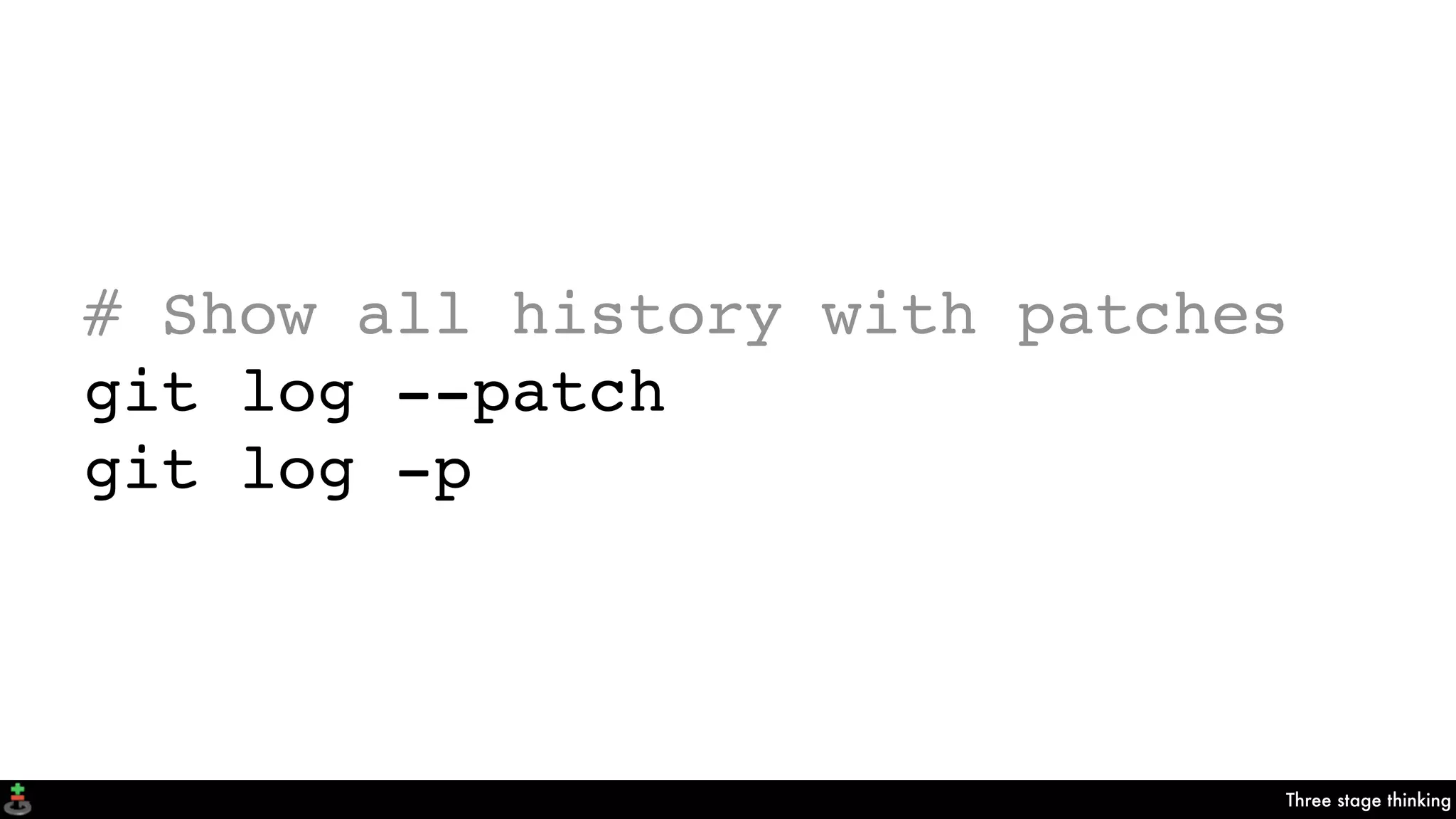 Three stage thinking
# Show all history with patches
git log --patch
git log -p
 