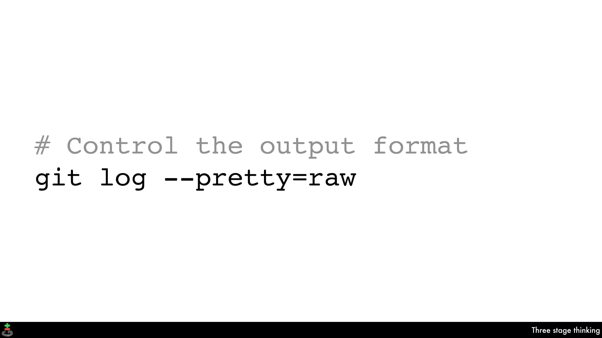 Three stage thinking
# Control the output format
git log --pretty=raw
 