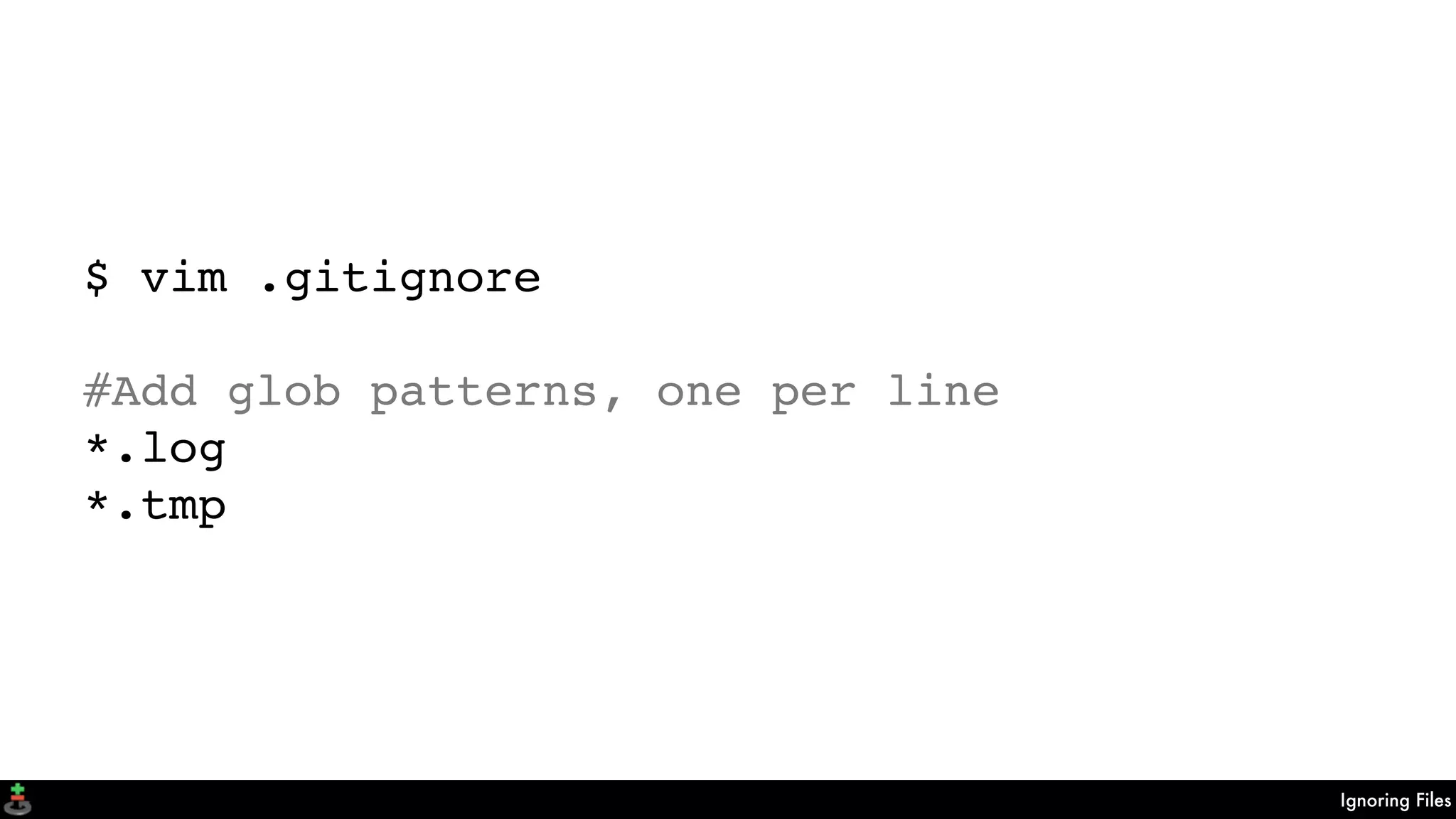Ignoring Files
$ vim .gitignore
#Add glob patterns, one per line
*.log
*.tmp
 