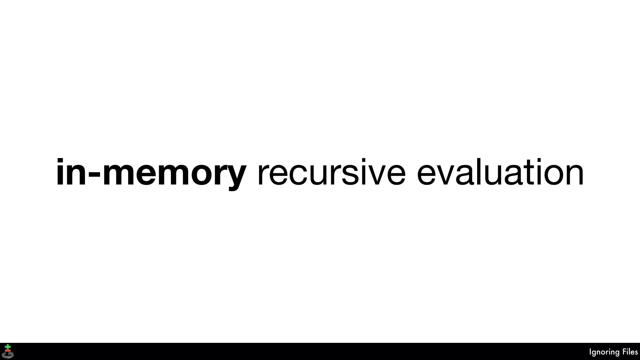 Ignoring Files
in-memory recursive evaluation
 