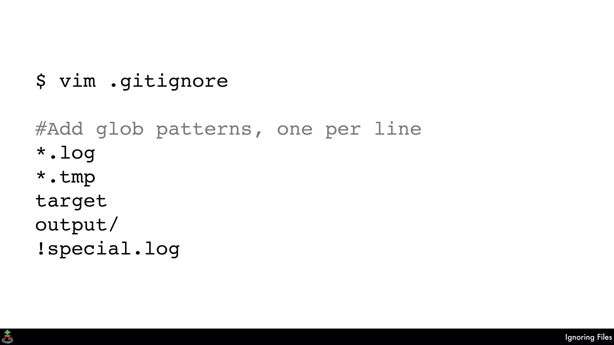 Ignoring Files
$ vim .gitignore
#Add glob patterns, one per line
*.log
*.tmp
target
output/
!special.log
 
