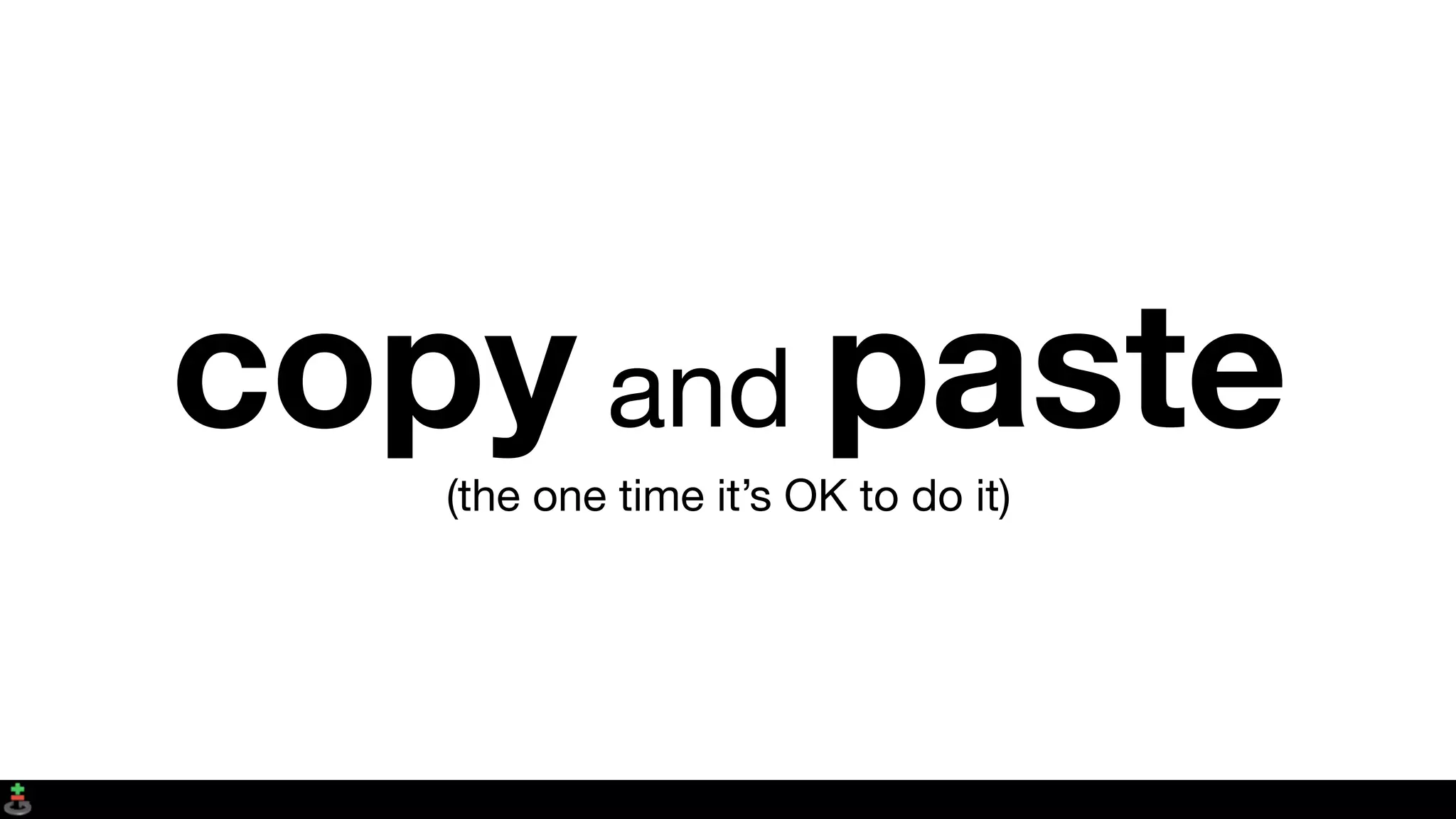 copy and paste(the one time it’s OK to do it)
 