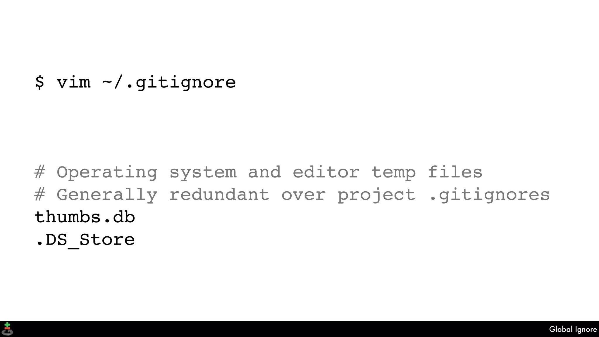 Global Ignore
$ vim ~/.gitignore
# Operating system and editor temp files
# Generally redundant over project .gitignores
thumbs.db
.DS_Store
 