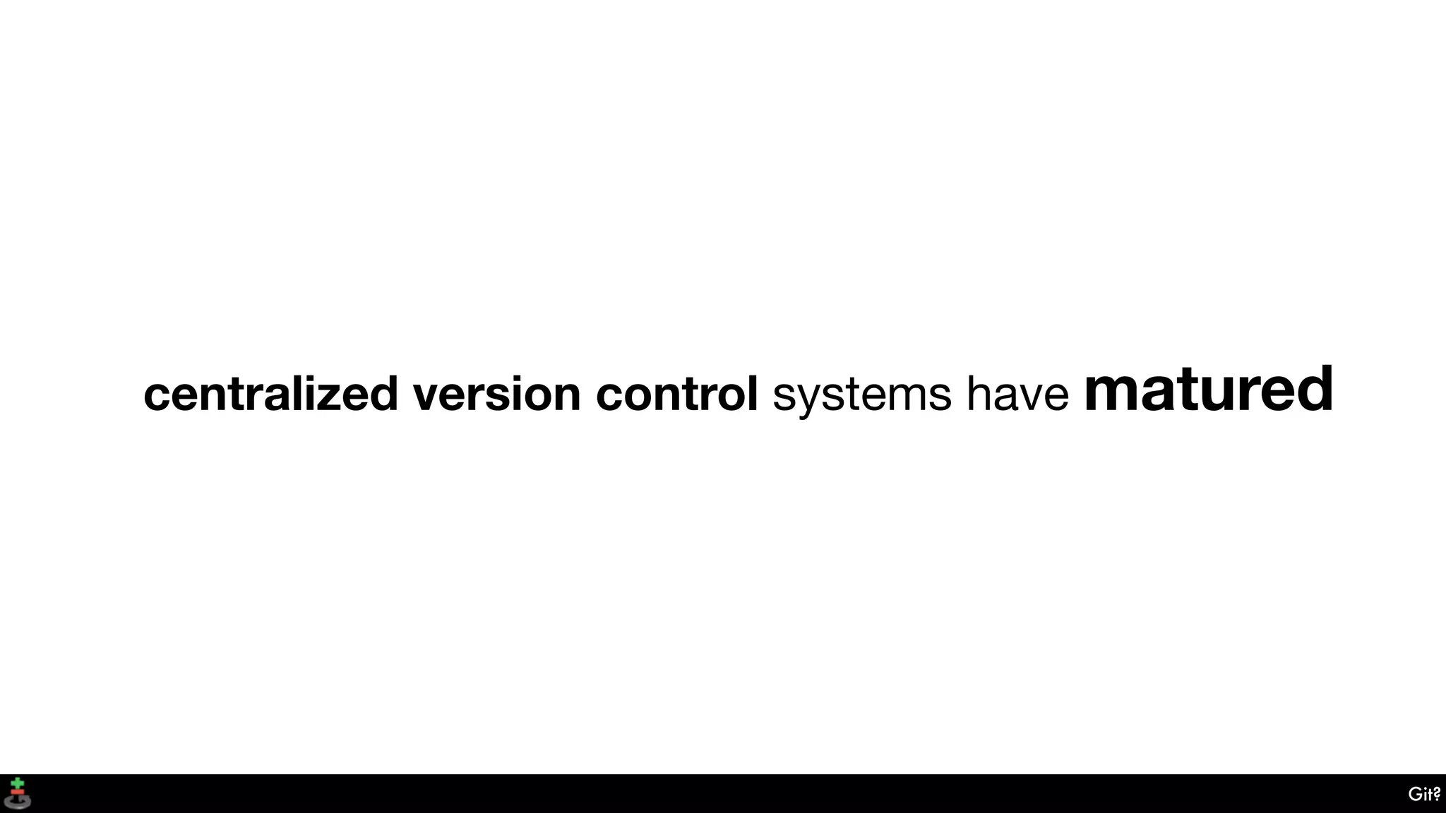 Git?
centralized version control systems have matured
 