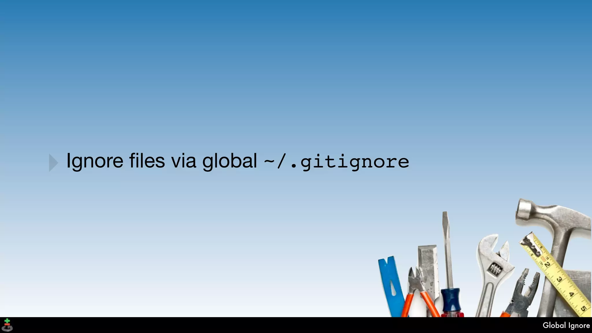 Global Ignore
‣Ignore ﬁles via global ~/.gitignore
 