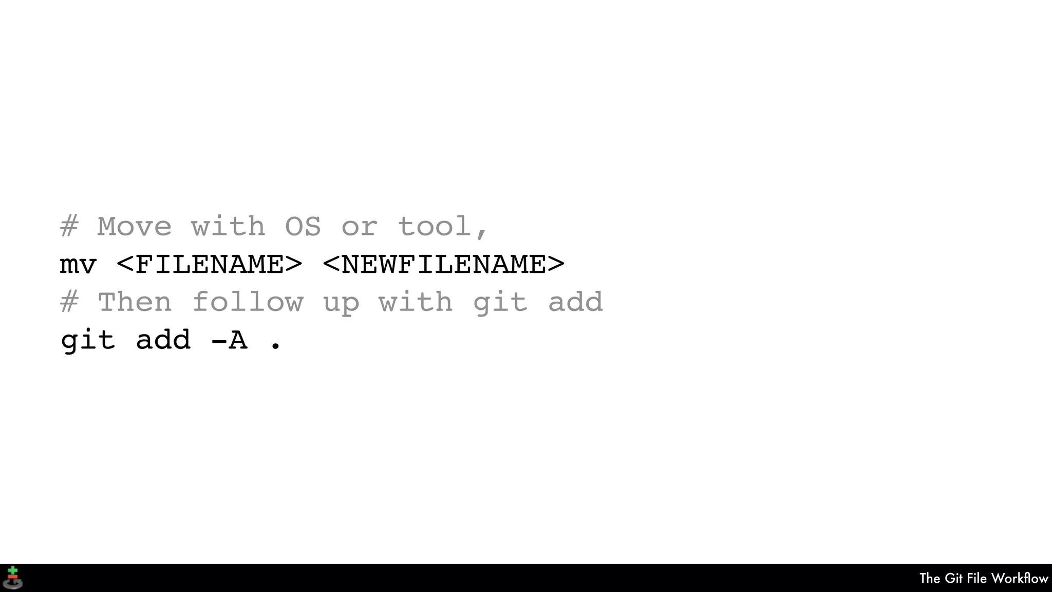 The Git File Workﬂow
# Move with OS or tool,
mv <FILENAME> <NEWFILENAME>
# Then follow up with git add
git add -A .
 