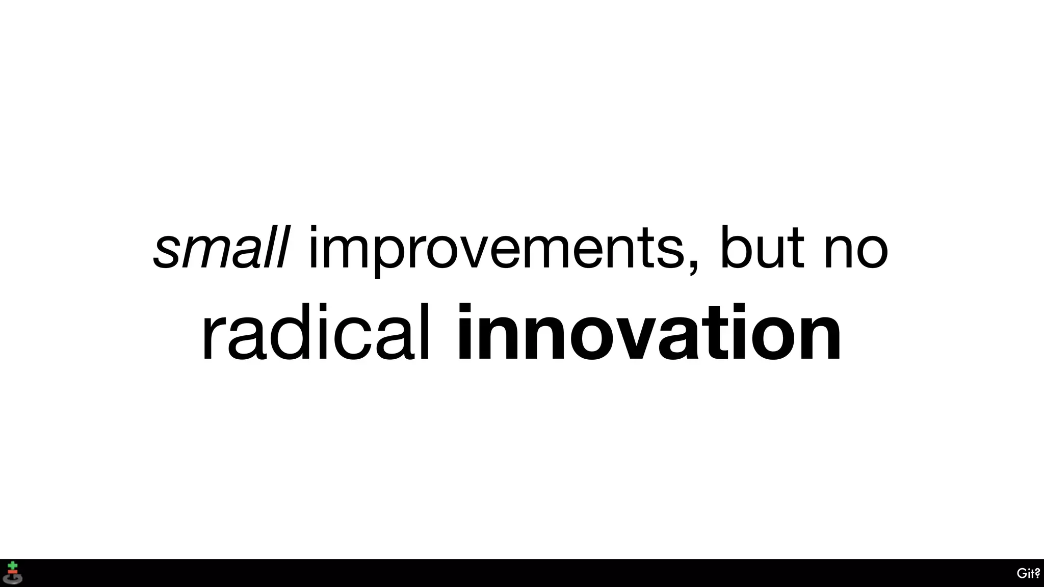 small improvements, but no
radical innovation
Git?
 