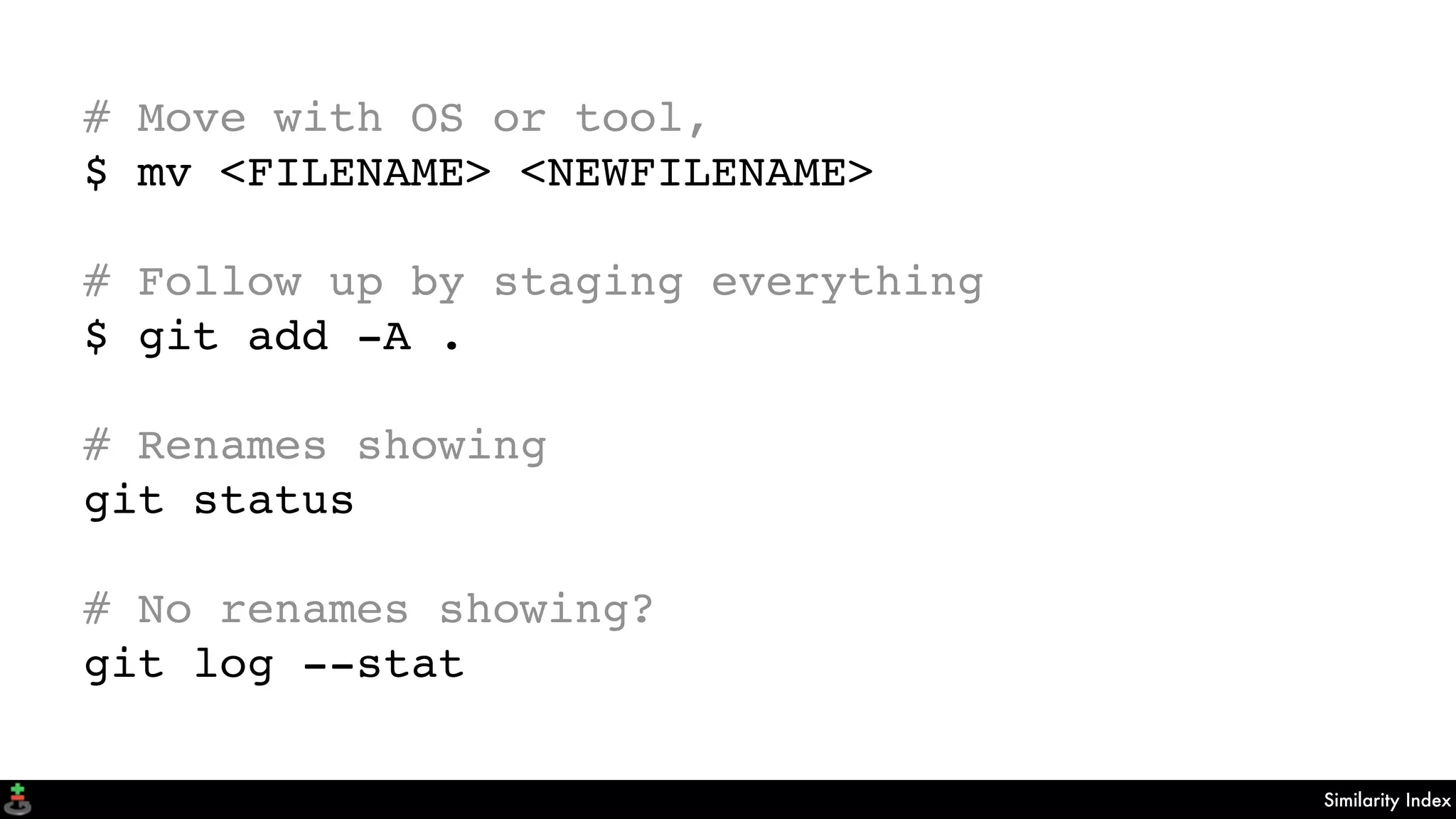 Similarity Index
# Move with OS or tool,
$ mv <FILENAME> <NEWFILENAME>
# Follow up by staging everything
$ git add -A .
# Renames showing
git status
# No renames showing?
git log --stat
 