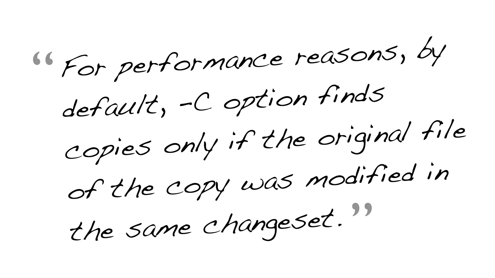 “For performance reasons, by
default, -C option finds
copies only if the original file
of the copy was modified in
the same changeset.
”
 