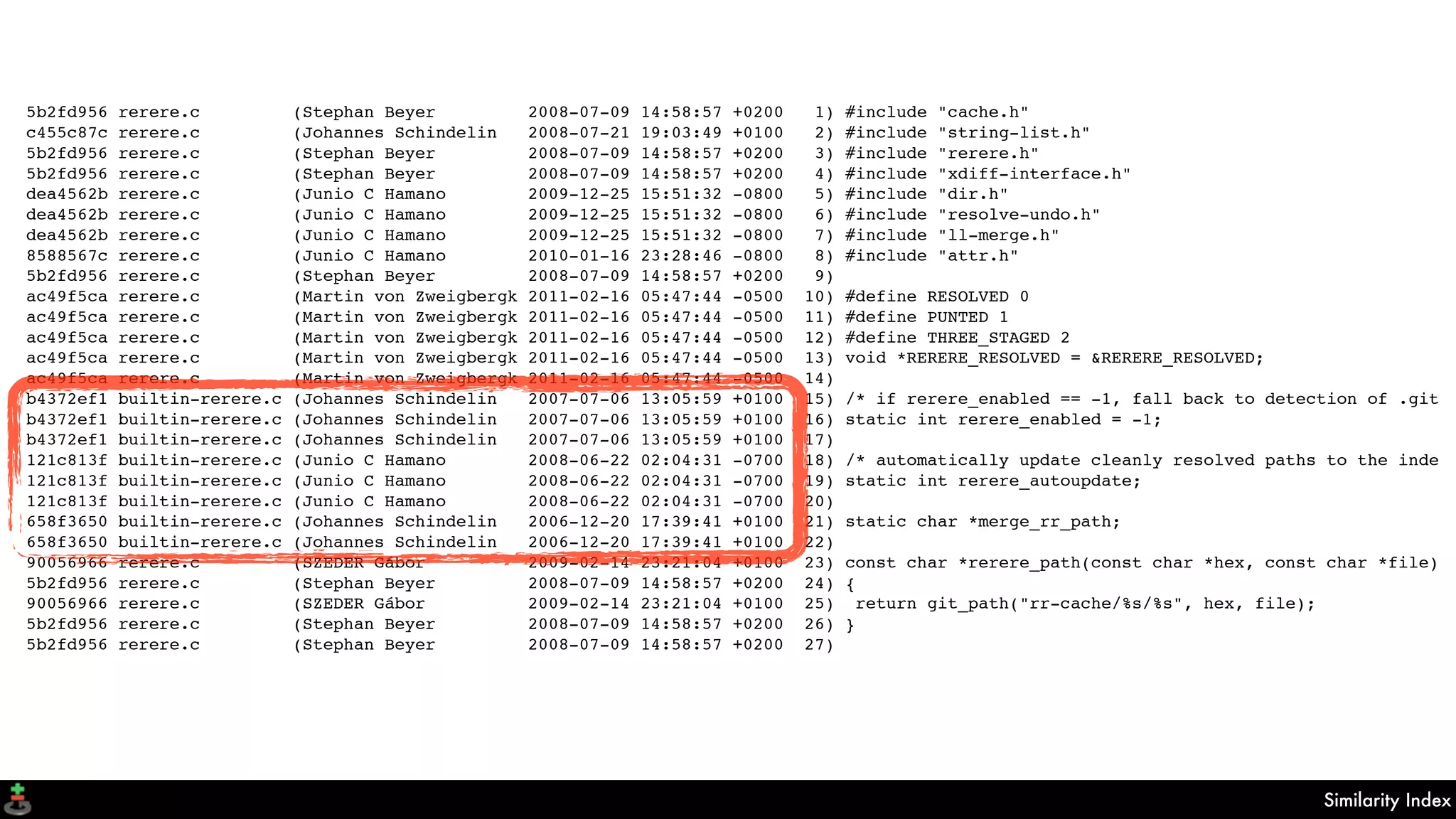 Similarity Index
5b2fd956 rerere.c (Stephan Beyer 2008-07-09 14:58:57 +0200 1) #include "cache.h"
c455c87c rerere.c (Johannes Schindelin 2008-07-21 19:03:49 +0100 2) #include "string-list.h"
5b2fd956 rerere.c (Stephan Beyer 2008-07-09 14:58:57 +0200 3) #include "rerere.h"
5b2fd956 rerere.c (Stephan Beyer 2008-07-09 14:58:57 +0200 4) #include "xdiff-interface.h"
dea4562b rerere.c (Junio C Hamano 2009-12-25 15:51:32 -0800 5) #include "dir.h"
dea4562b rerere.c (Junio C Hamano 2009-12-25 15:51:32 -0800 6) #include "resolve-undo.h"
dea4562b rerere.c (Junio C Hamano 2009-12-25 15:51:32 -0800 7) #include "ll-merge.h"
8588567c rerere.c (Junio C Hamano 2010-01-16 23:28:46 -0800 8) #include "attr.h"
5b2fd956 rerere.c (Stephan Beyer 2008-07-09 14:58:57 +0200 9)
ac49f5ca rerere.c (Martin von Zweigbergk 2011-02-16 05:47:44 -0500 10) #define RESOLVED 0
ac49f5ca rerere.c (Martin von Zweigbergk 2011-02-16 05:47:44 -0500 11) #define PUNTED 1
ac49f5ca rerere.c (Martin von Zweigbergk 2011-02-16 05:47:44 -0500 12) #define THREE_STAGED 2
ac49f5ca rerere.c (Martin von Zweigbergk 2011-02-16 05:47:44 -0500 13) void *RERERE_RESOLVED = &RERERE_RESOLVED;
ac49f5ca rerere.c (Martin von Zweigbergk 2011-02-16 05:47:44 -0500 14)
b4372ef1 builtin-rerere.c (Johannes Schindelin 2007-07-06 13:05:59 +0100 15) /* if rerere_enabled == -1, fall back to detection of .git
b4372ef1 builtin-rerere.c (Johannes Schindelin 2007-07-06 13:05:59 +0100 16) static int rerere_enabled = -1;
b4372ef1 builtin-rerere.c (Johannes Schindelin 2007-07-06 13:05:59 +0100 17)
121c813f builtin-rerere.c (Junio C Hamano 2008-06-22 02:04:31 -0700 18) /* automatically update cleanly resolved paths to the inde
121c813f builtin-rerere.c (Junio C Hamano 2008-06-22 02:04:31 -0700 19) static int rerere_autoupdate;
121c813f builtin-rerere.c (Junio C Hamano 2008-06-22 02:04:31 -0700 20)
658f3650 builtin-rerere.c (Johannes Schindelin 2006-12-20 17:39:41 +0100 21) static char *merge_rr_path;
658f3650 builtin-rerere.c (Johannes Schindelin 2006-12-20 17:39:41 +0100 22)
90056966 rerere.c (SZEDER Gábor 2009-02-14 23:21:04 +0100 23) const char *rerere_path(const char *hex, const char *file)
5b2fd956 rerere.c (Stephan Beyer 2008-07-09 14:58:57 +0200 24) {
90056966 rerere.c (SZEDER Gábor 2009-02-14 23:21:04 +0100 25) return git_path("rr-cache/%s/%s", hex, file);
5b2fd956 rerere.c (Stephan Beyer 2008-07-09 14:58:57 +0200 26) }
5b2fd956 rerere.c (Stephan Beyer 2008-07-09 14:58:57 +0200 27)
 