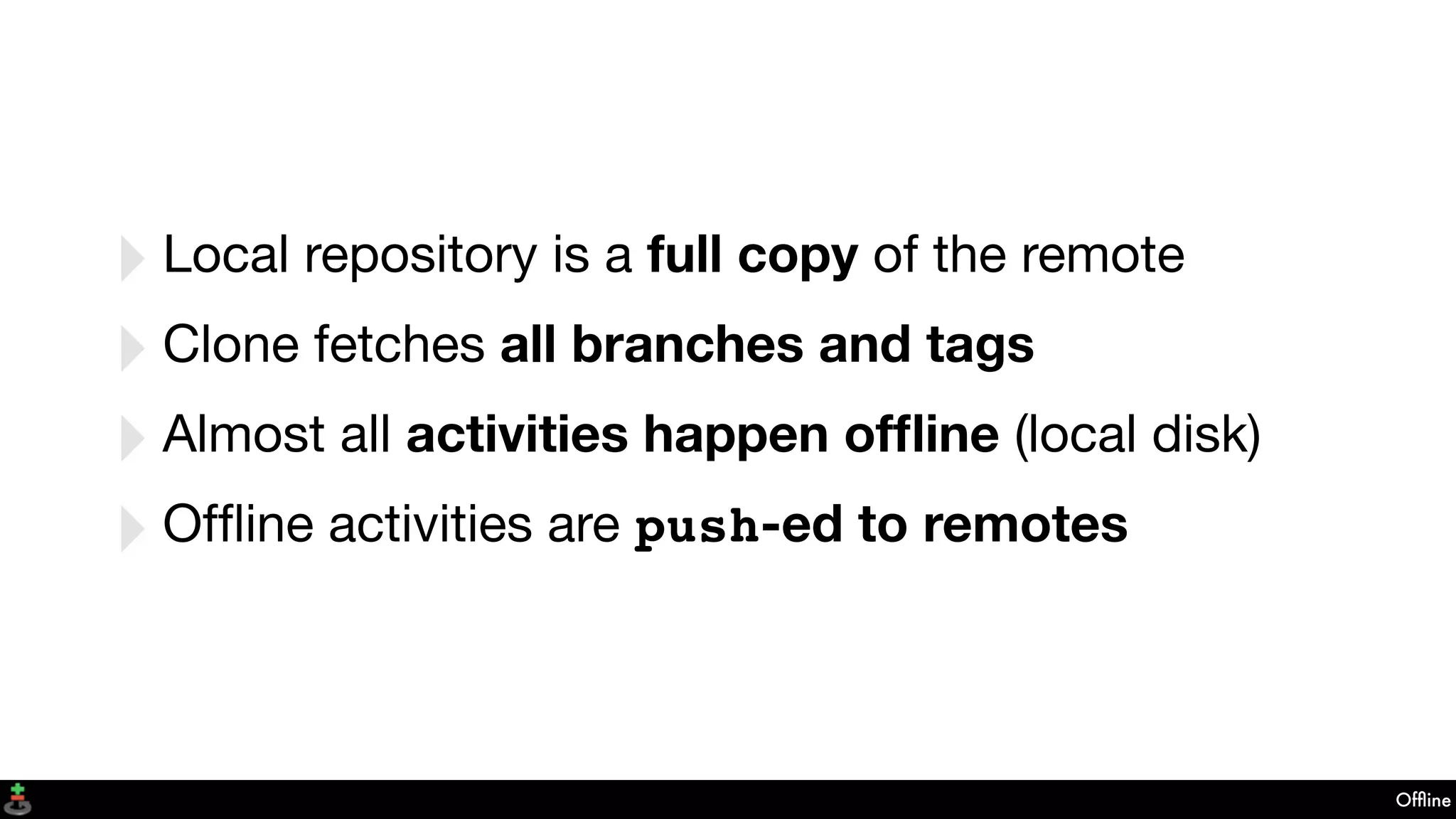 Ofﬂine
‣Local repository is a full copy of the remote
‣Clone fetches all branches and tags
‣Almost all activities happen ofﬂine (local disk)
‣Ofﬂine activities are push-ed to remotes
 