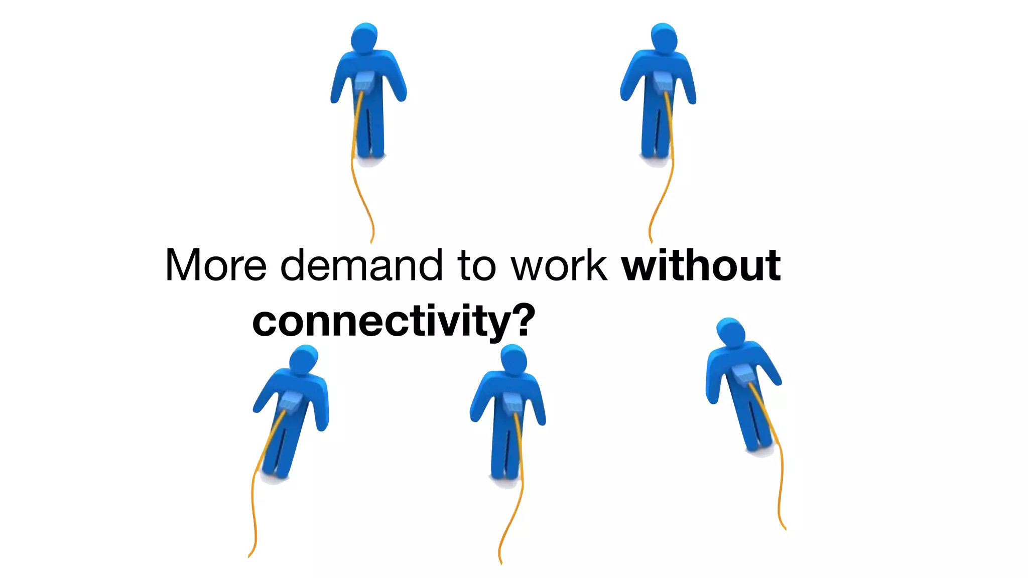 More demand to work without
connectivity?
 