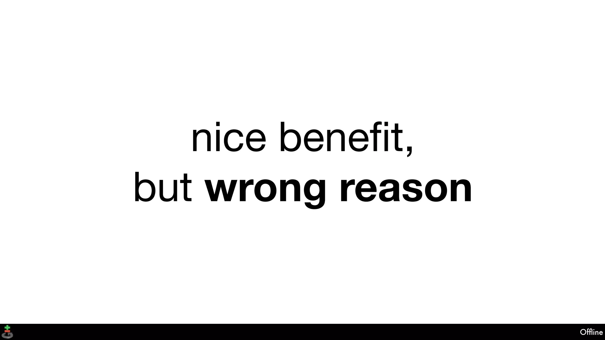 Ofﬂine
nice beneﬁt,
but wrong reason
 