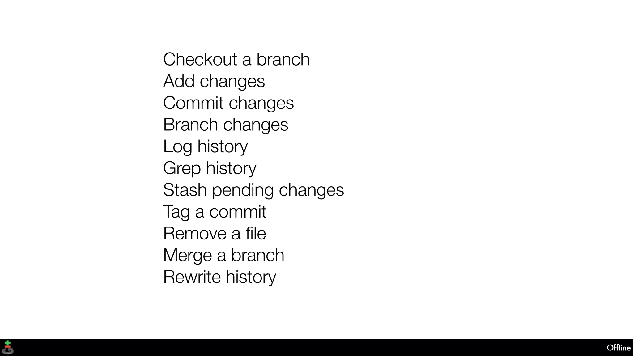 Ofﬂine
Checkout a branch
Add changes
Commit changes
Branch changes
Log history
Grep history
Stash pending changes
Tag a commit
Remove a ﬁle
Merge a branch
Rewrite history
 
