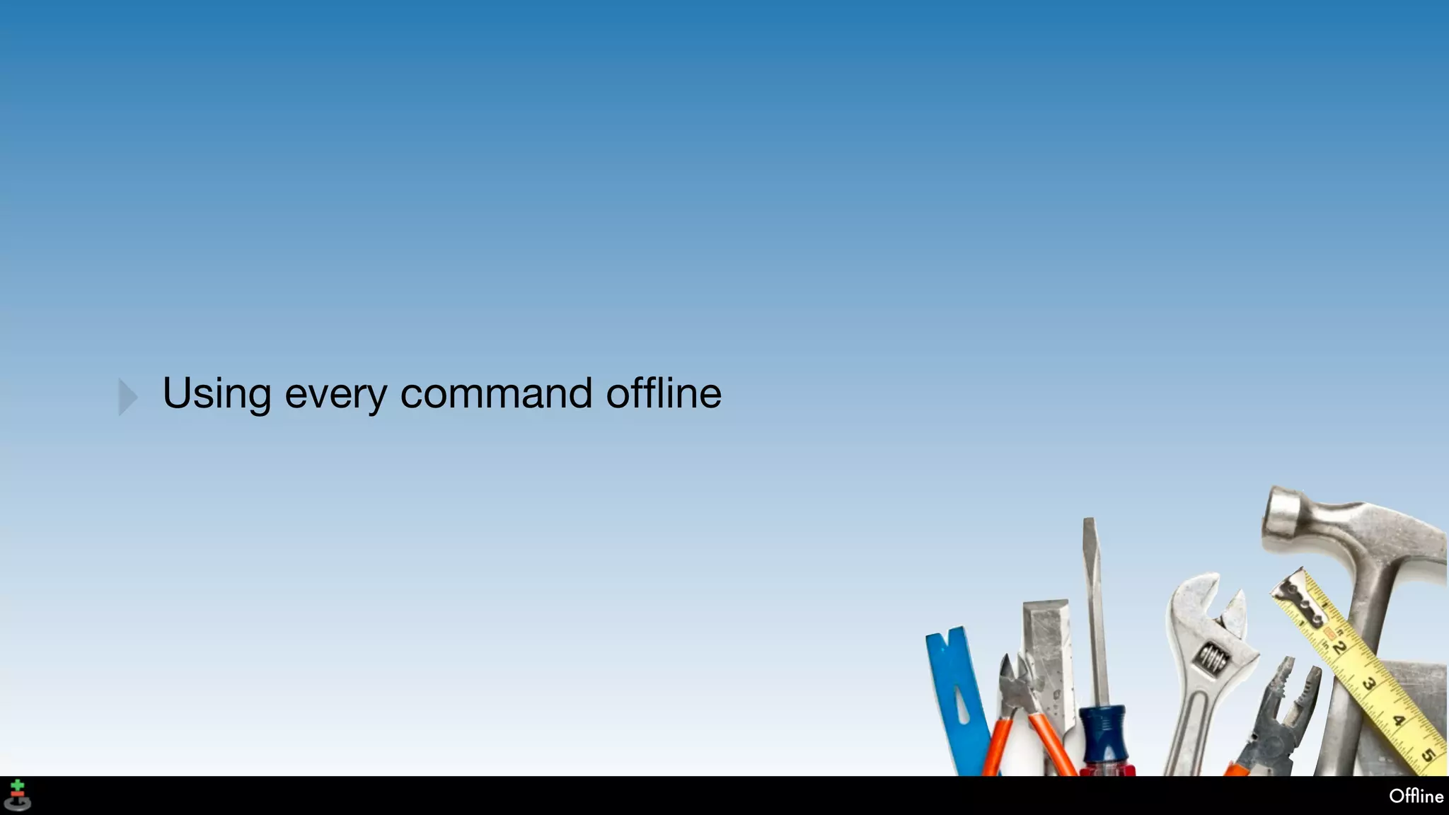 Ofﬂine
‣ Using every command ofﬂine
 
