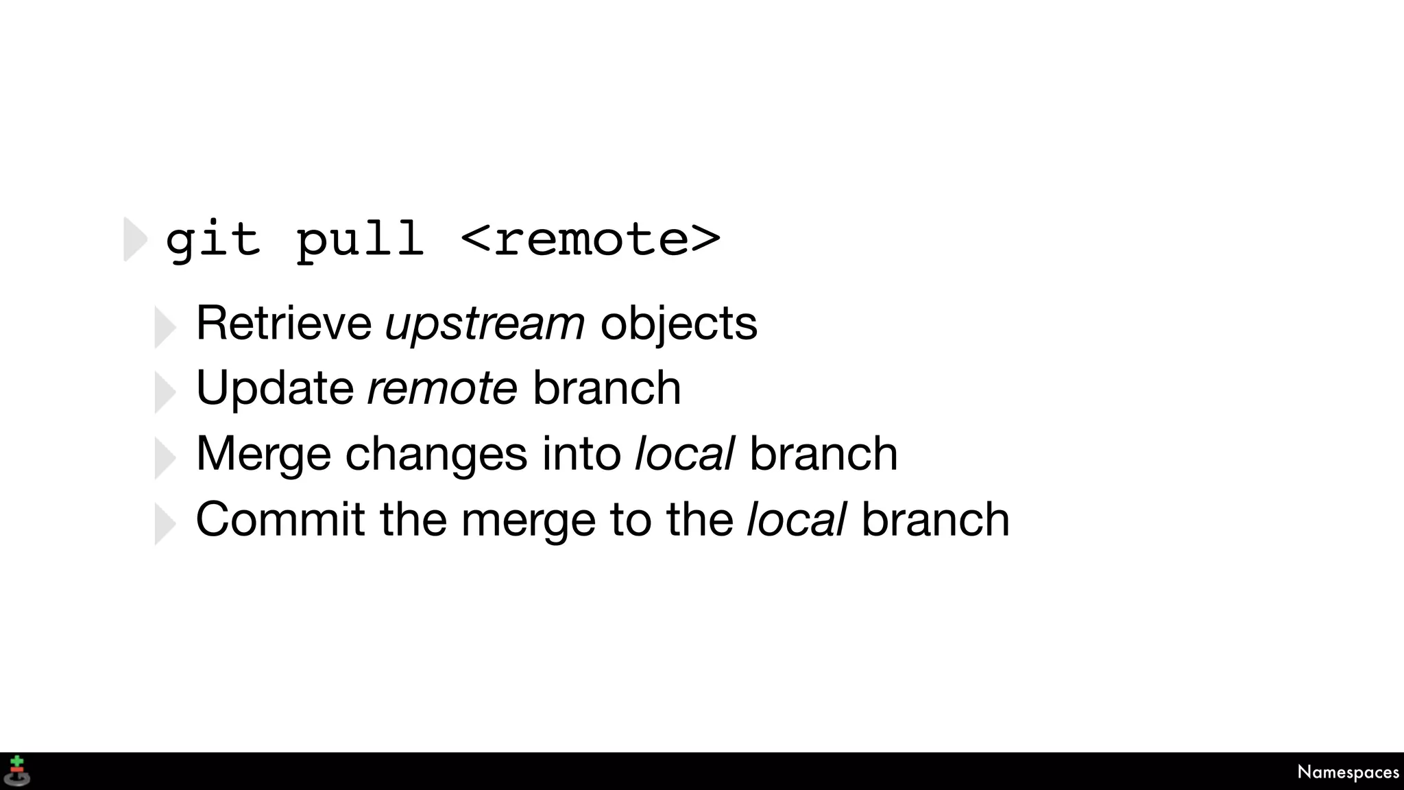 Namespaces
‣git pull <remote>
‣Retrieve upstream objects
‣Update remote branch
‣Merge changes into local branch
‣Commit the merge to the local branch
 