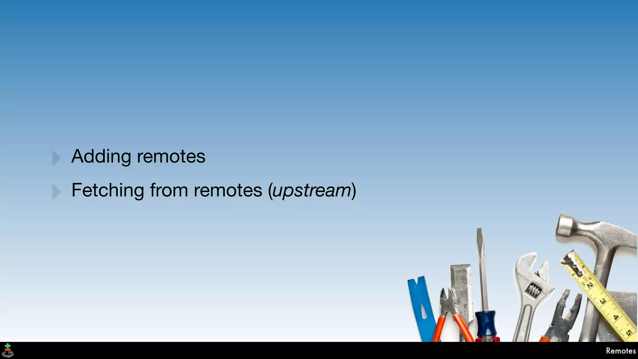 Remotes
‣ Adding remotes
‣ Fetching from remotes (upstream)
 