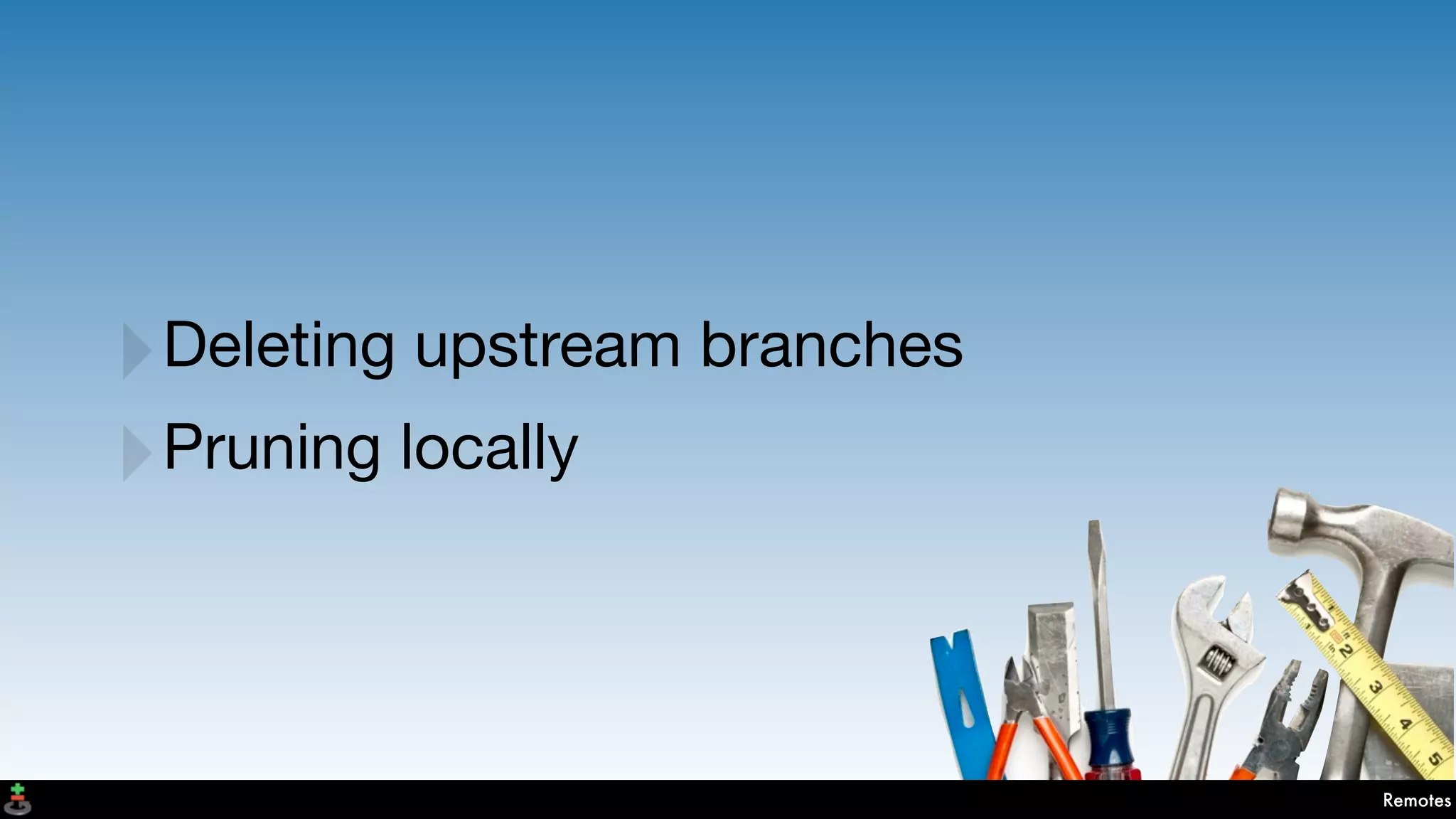 Remotes
‣Deleting upstream branches
‣Pruning locally
 