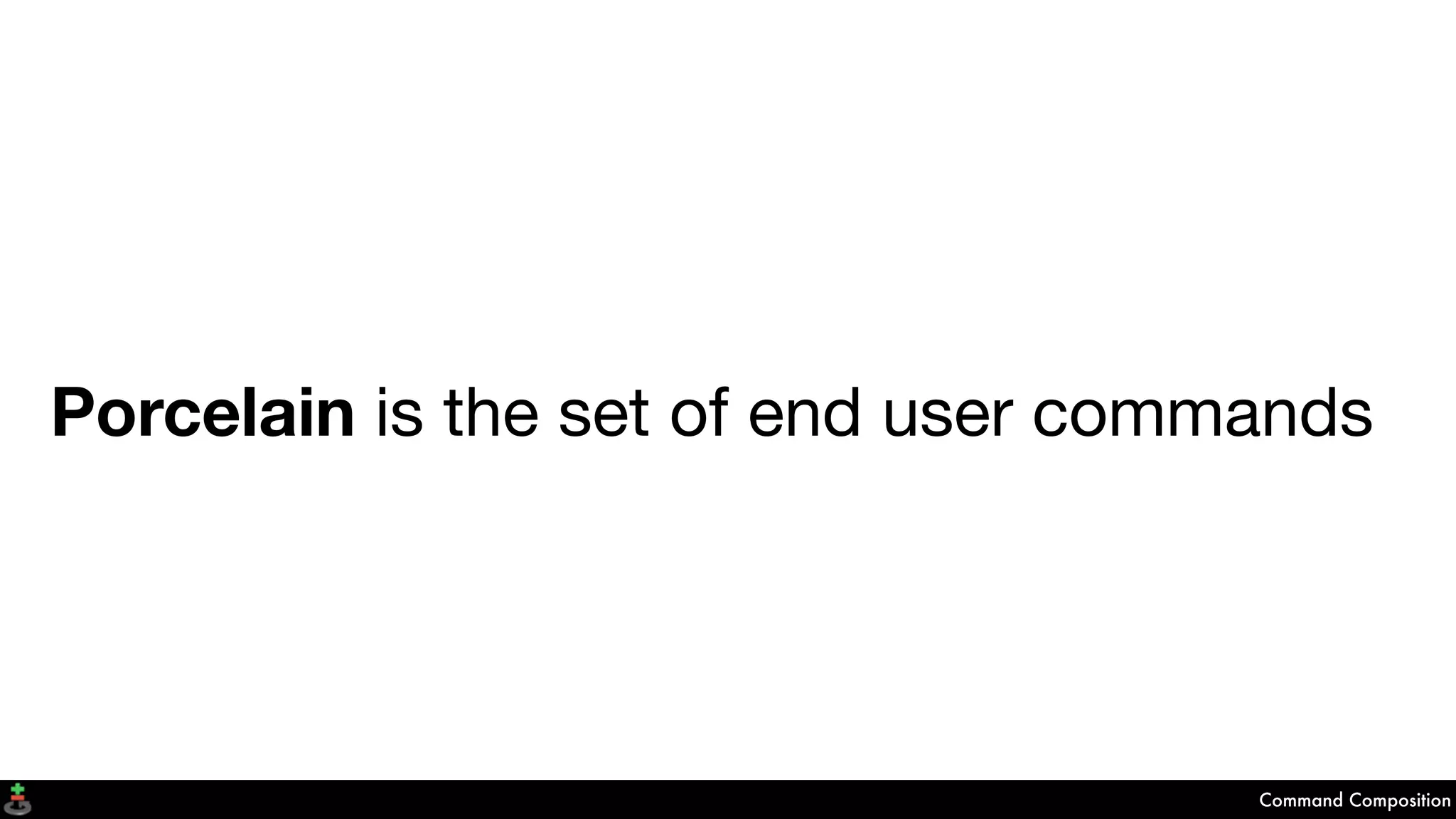 Porcelain is the set of end user commands
Command Composition
 