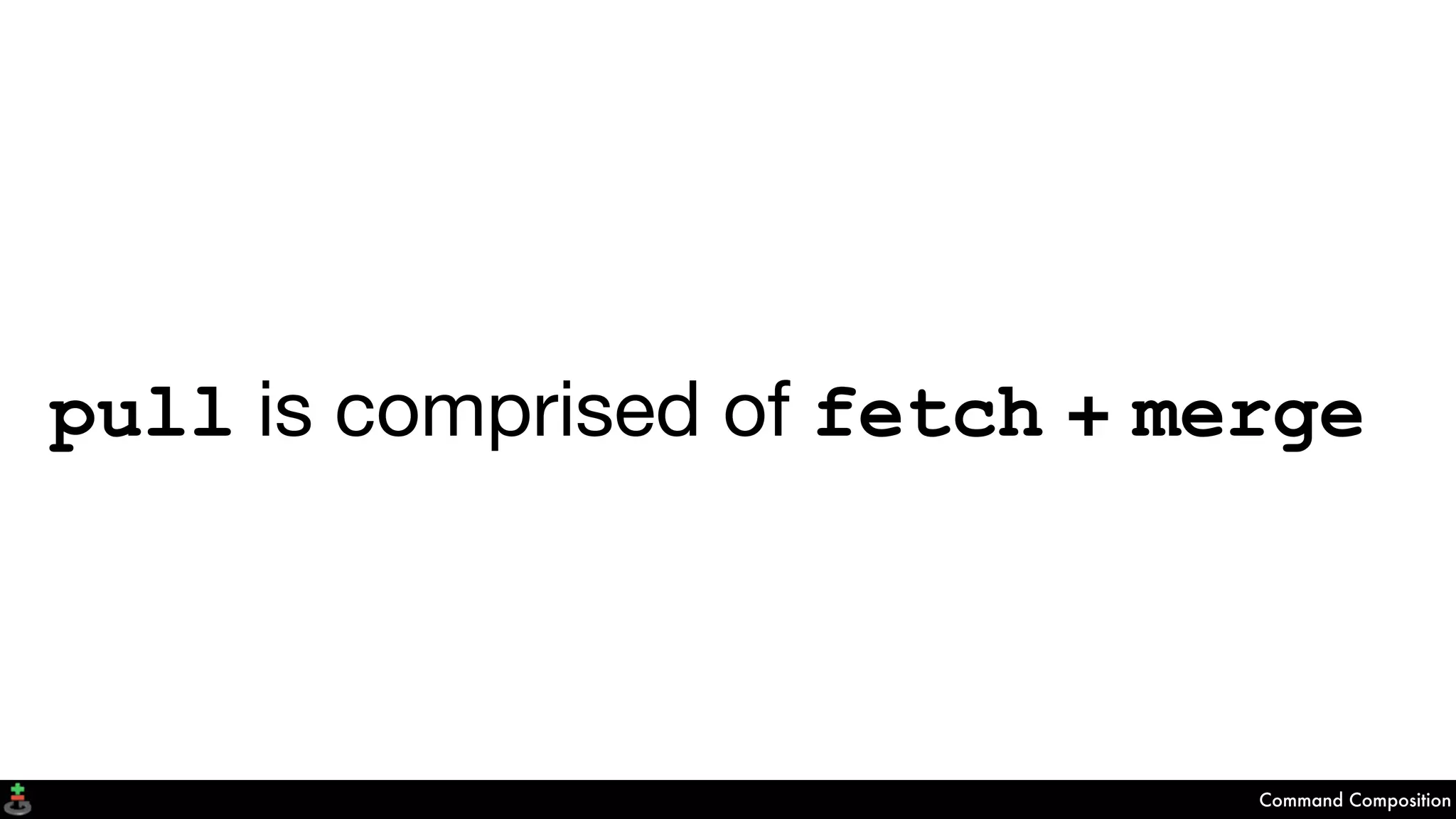 pull is comprised of fetch + merge
Command Composition
 