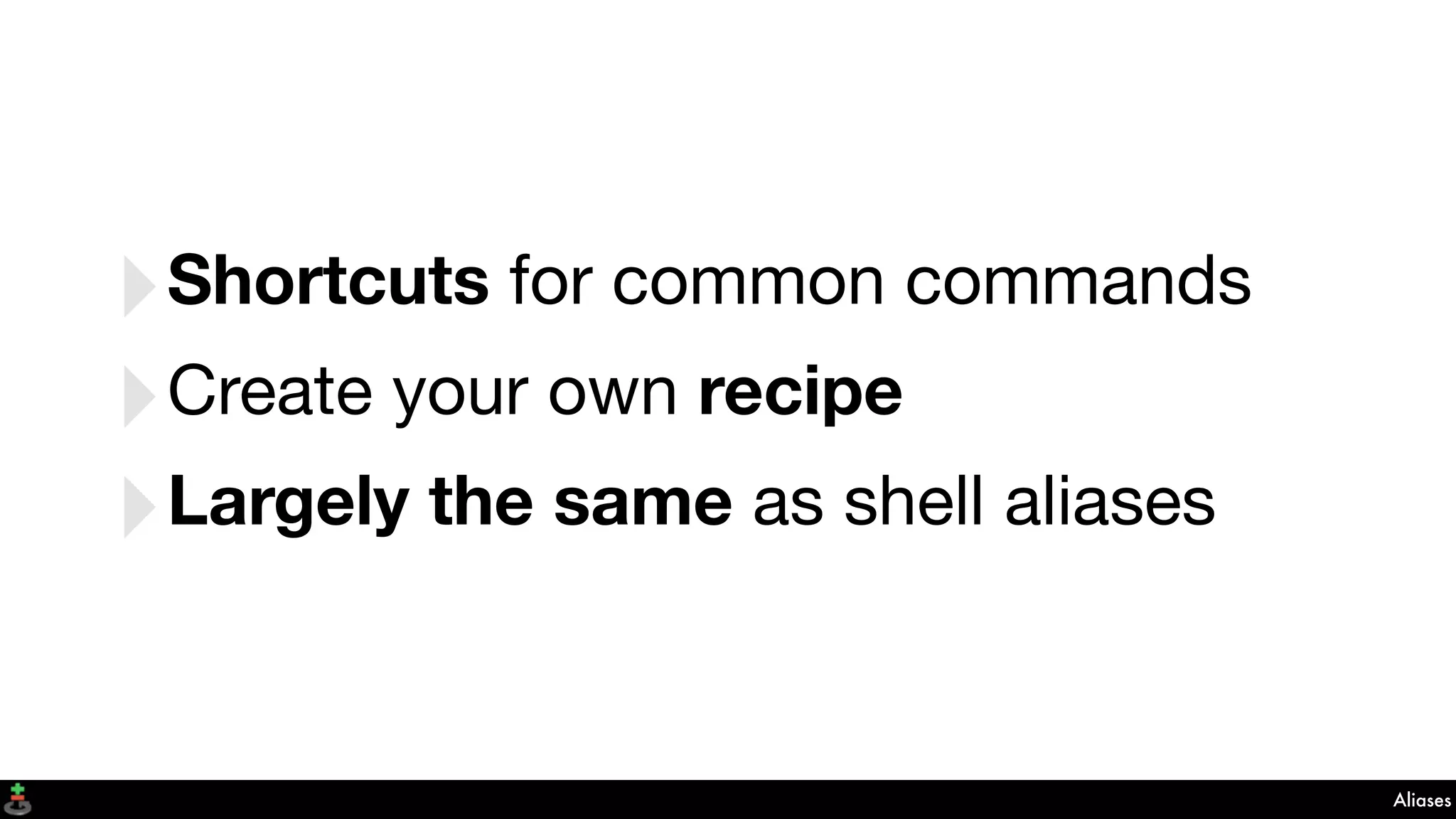 Aliases
‣Shortcuts for common commands
‣Create your own recipe
‣Largely the same as shell aliases
 