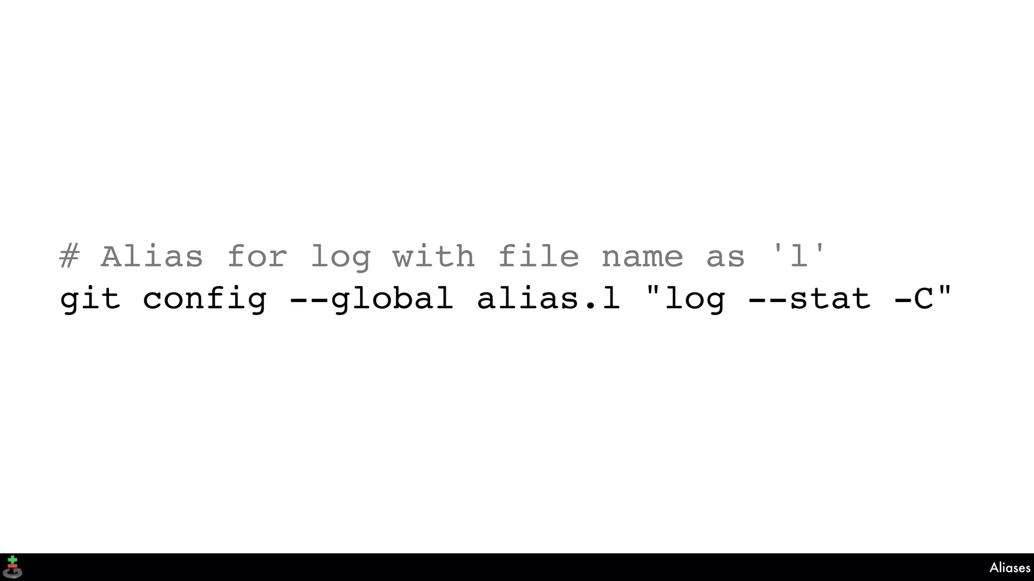 Aliases
# Alias for log with file name as 'l'
git config --global alias.l "log --stat -C"
 