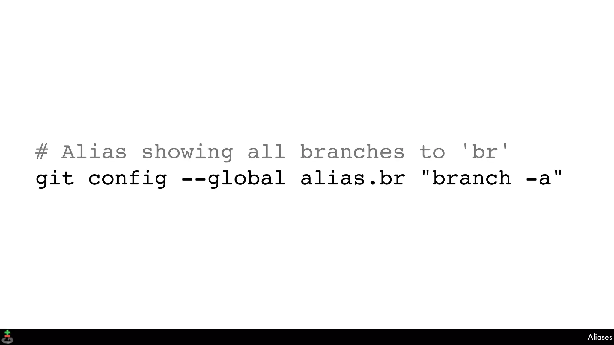 Aliases
# Alias showing all branches to 'br'
git config --global alias.br "branch -a"
 