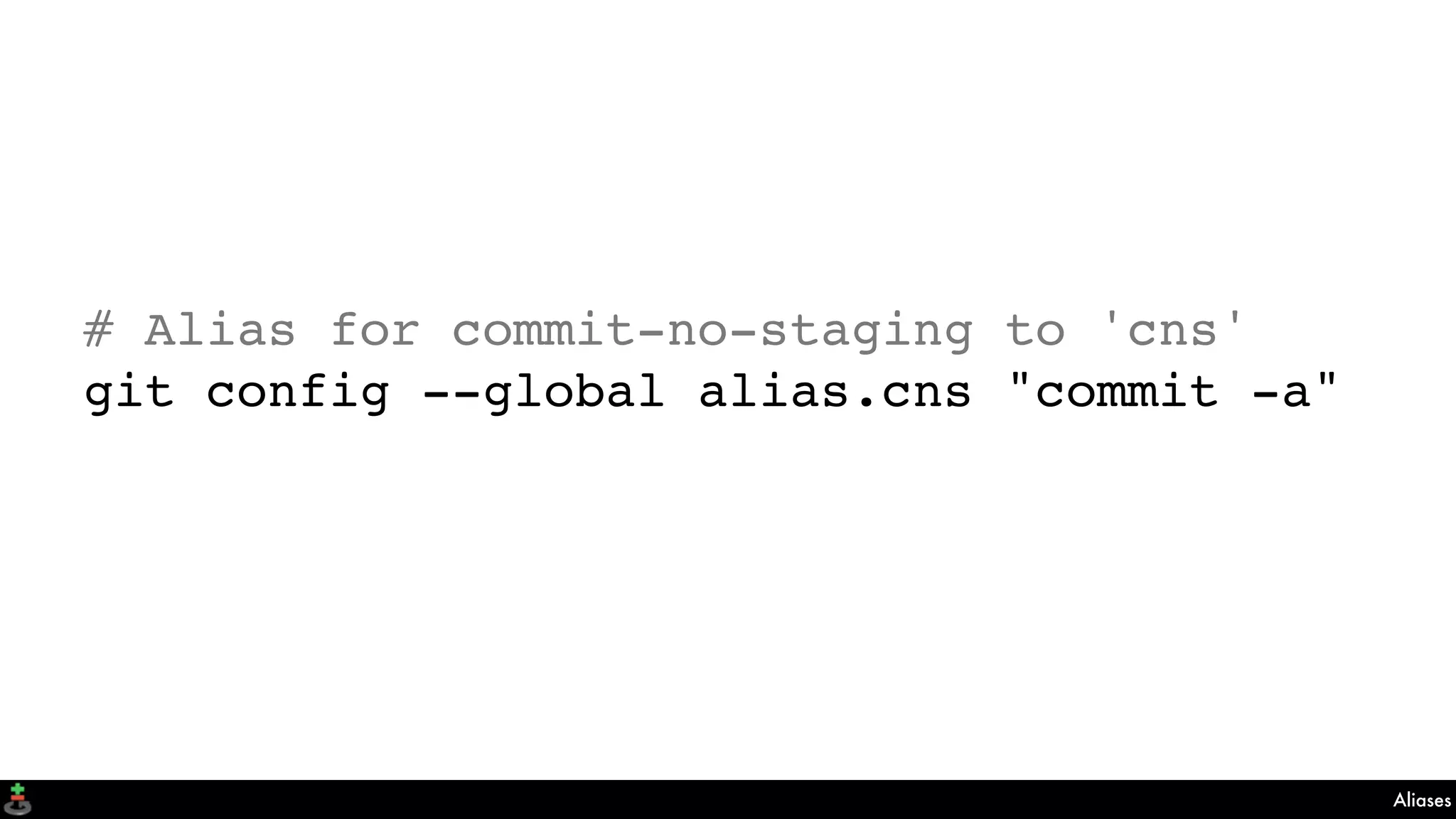 Aliases
# Alias for commit-no-staging to 'cns'
git config --global alias.cns "commit -a"
 