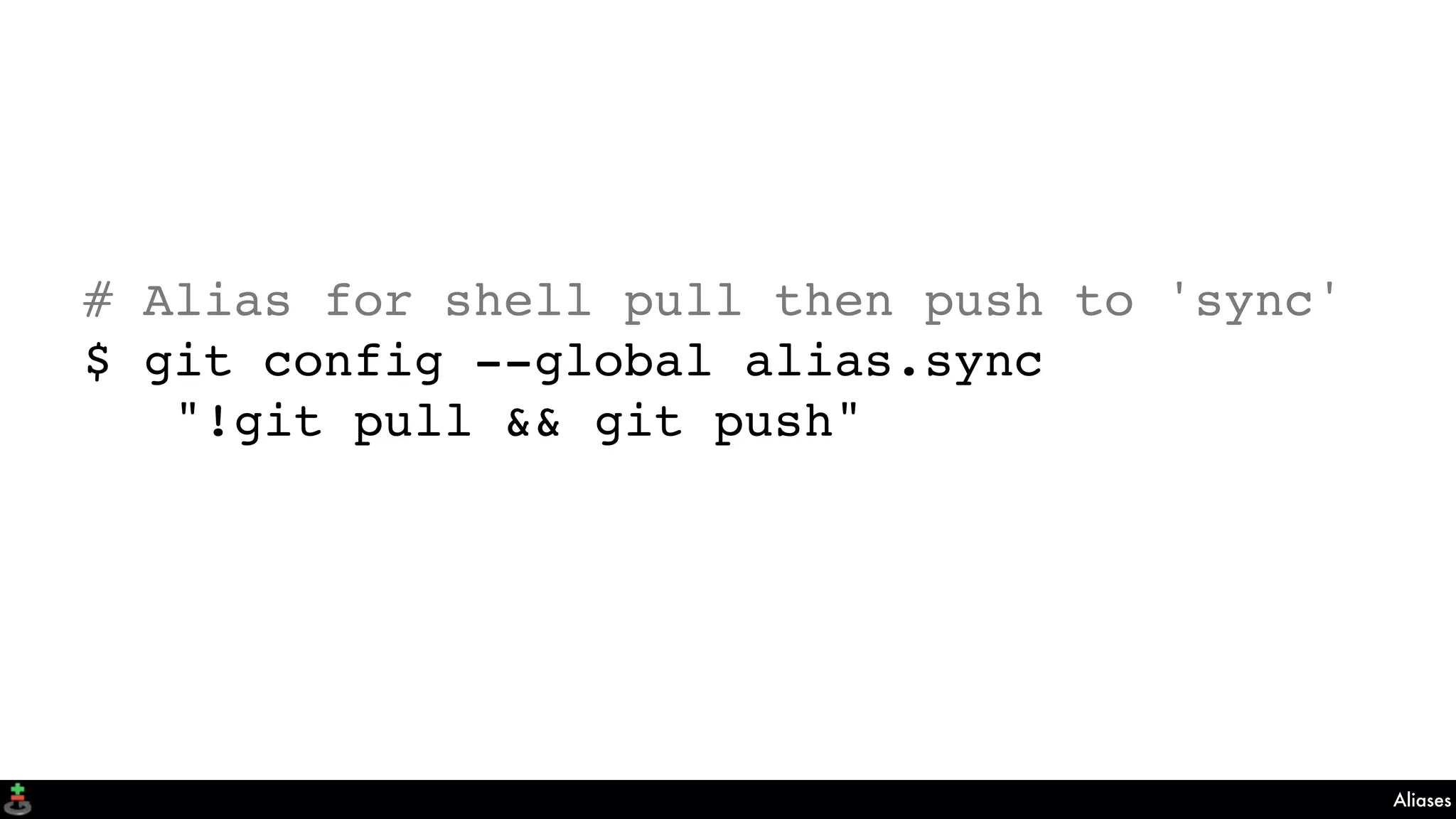 Aliases
# Alias for shell pull then push to 'sync'
$ git config --global alias.sync
"!git pull && git push"
 