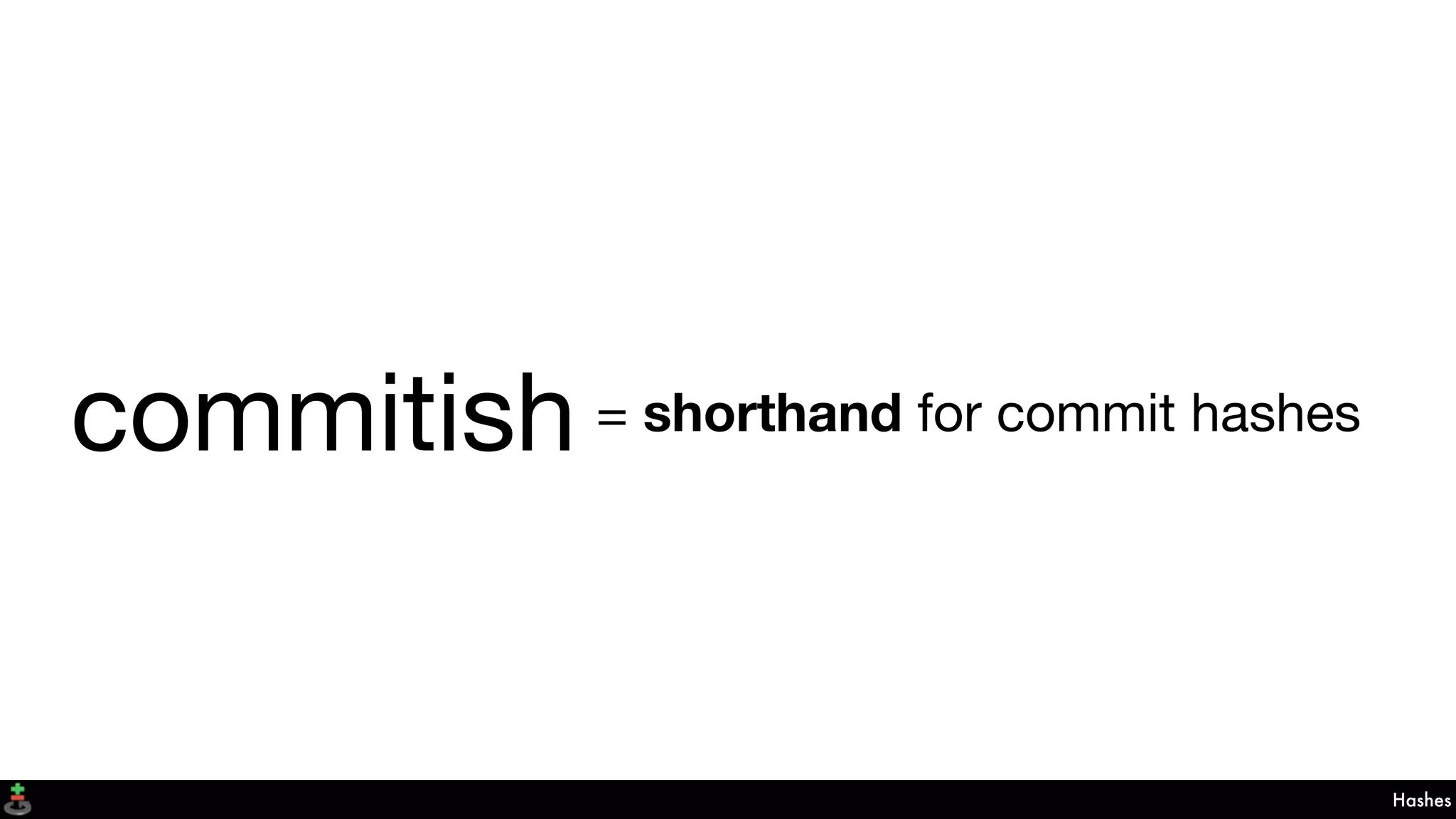 commitish
Hashes
= shorthand for commit hashes
 