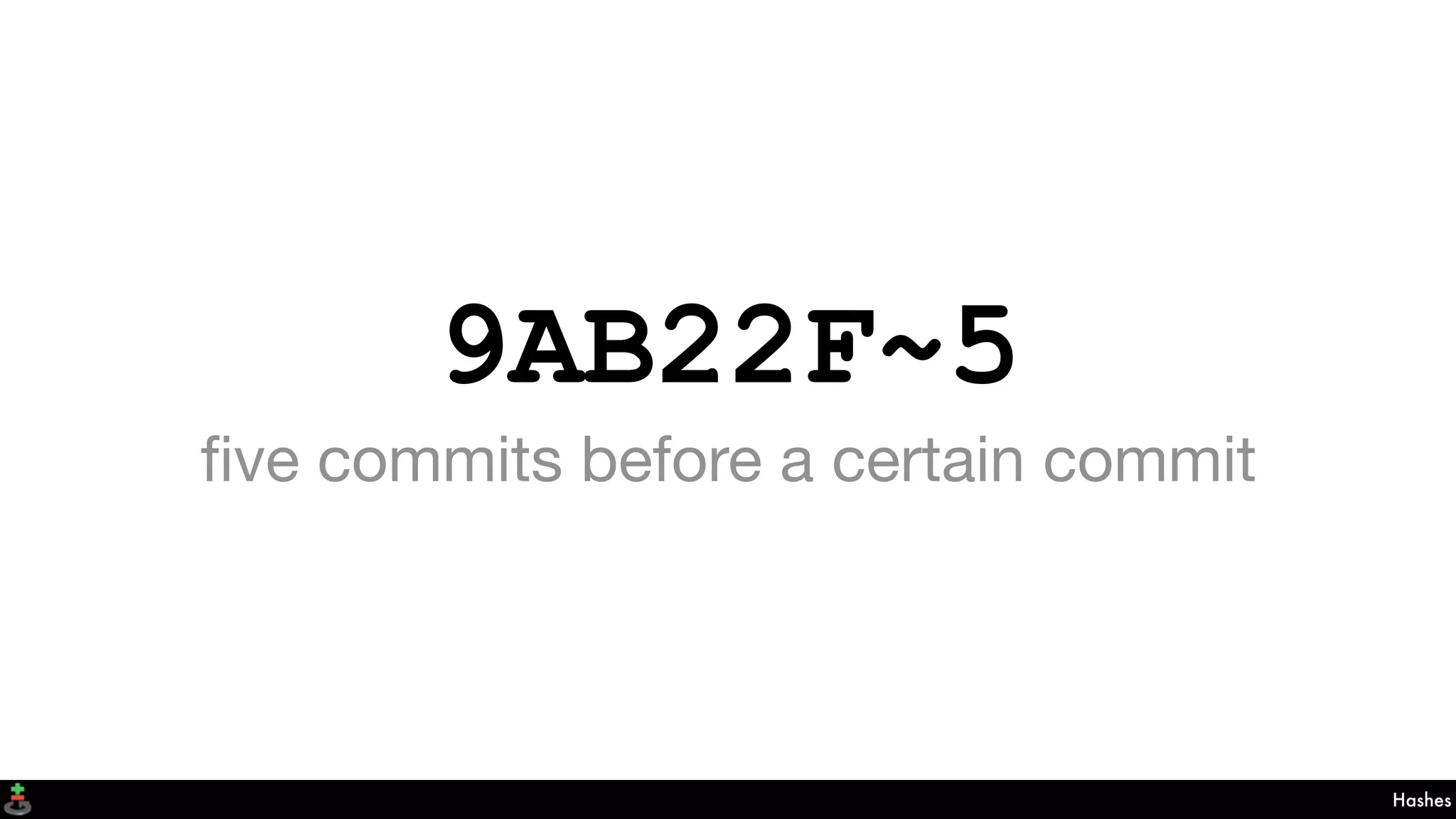 9AB22F~5
ﬁve commits before a certain commit
Hashes
 