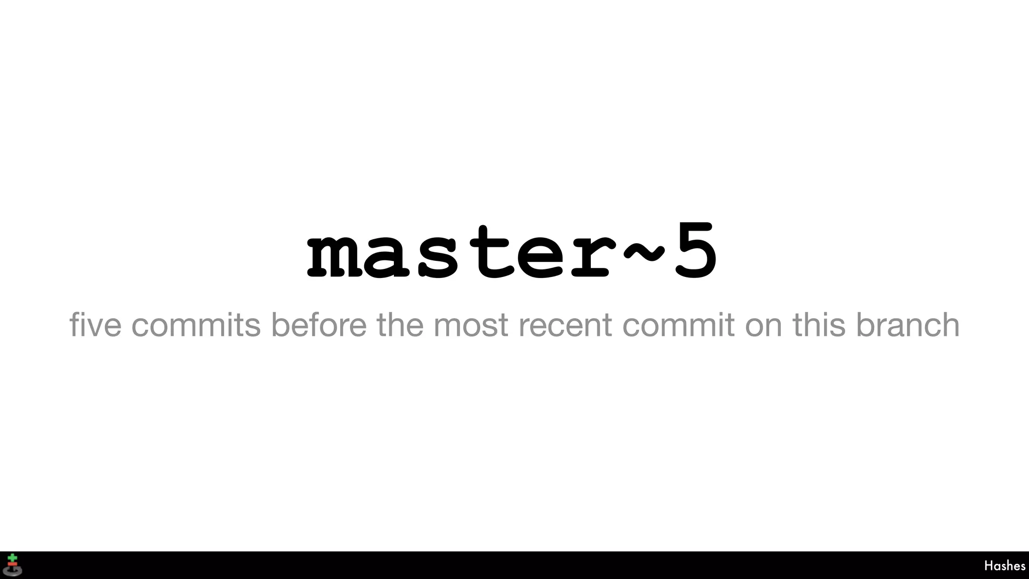 master~5
ﬁve commits before the most recent commit on this branch
Hashes
 