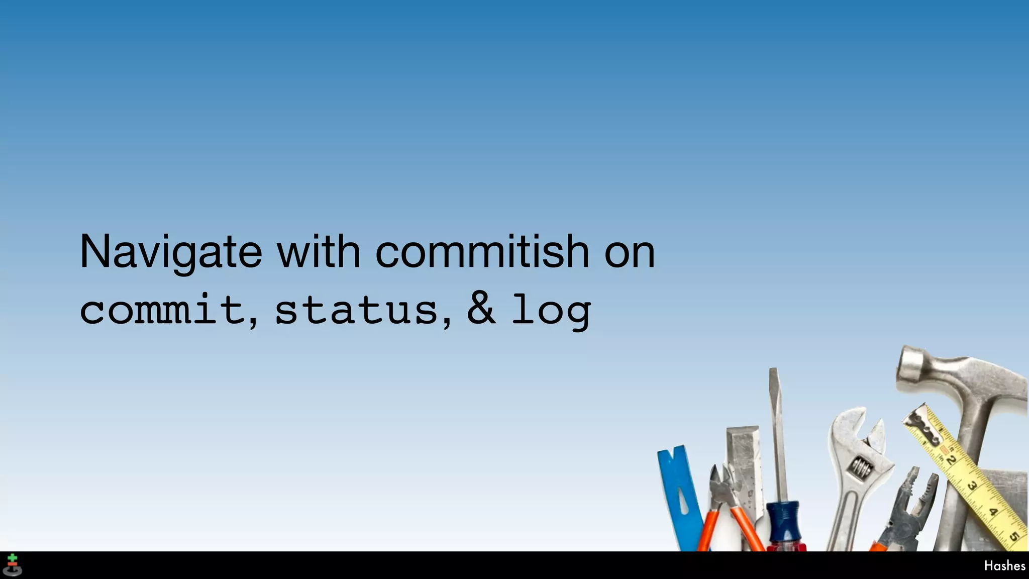 Hashes
Navigate with commitish on
commit, status, & log
 