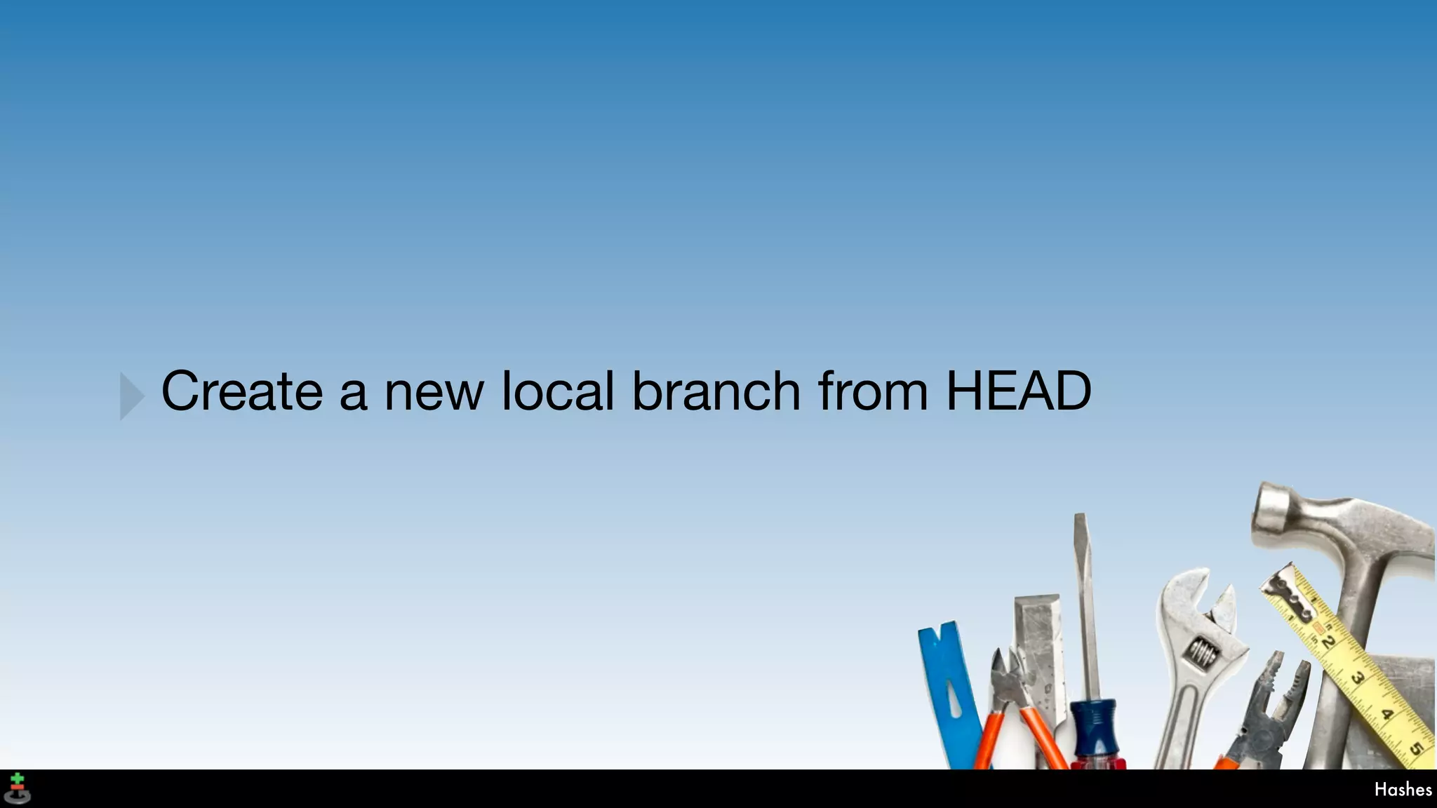 Hashes
‣Create a new local branch from HEAD
 