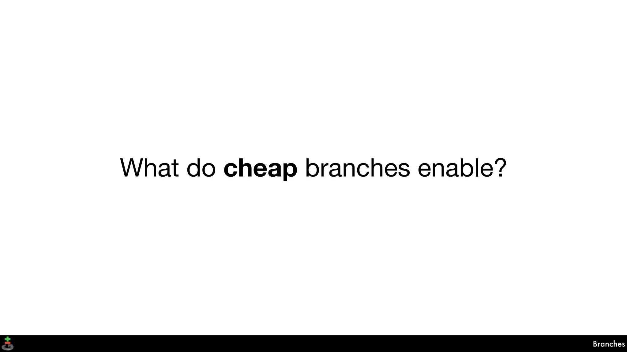 Branches
What do cheap branches enable?
 