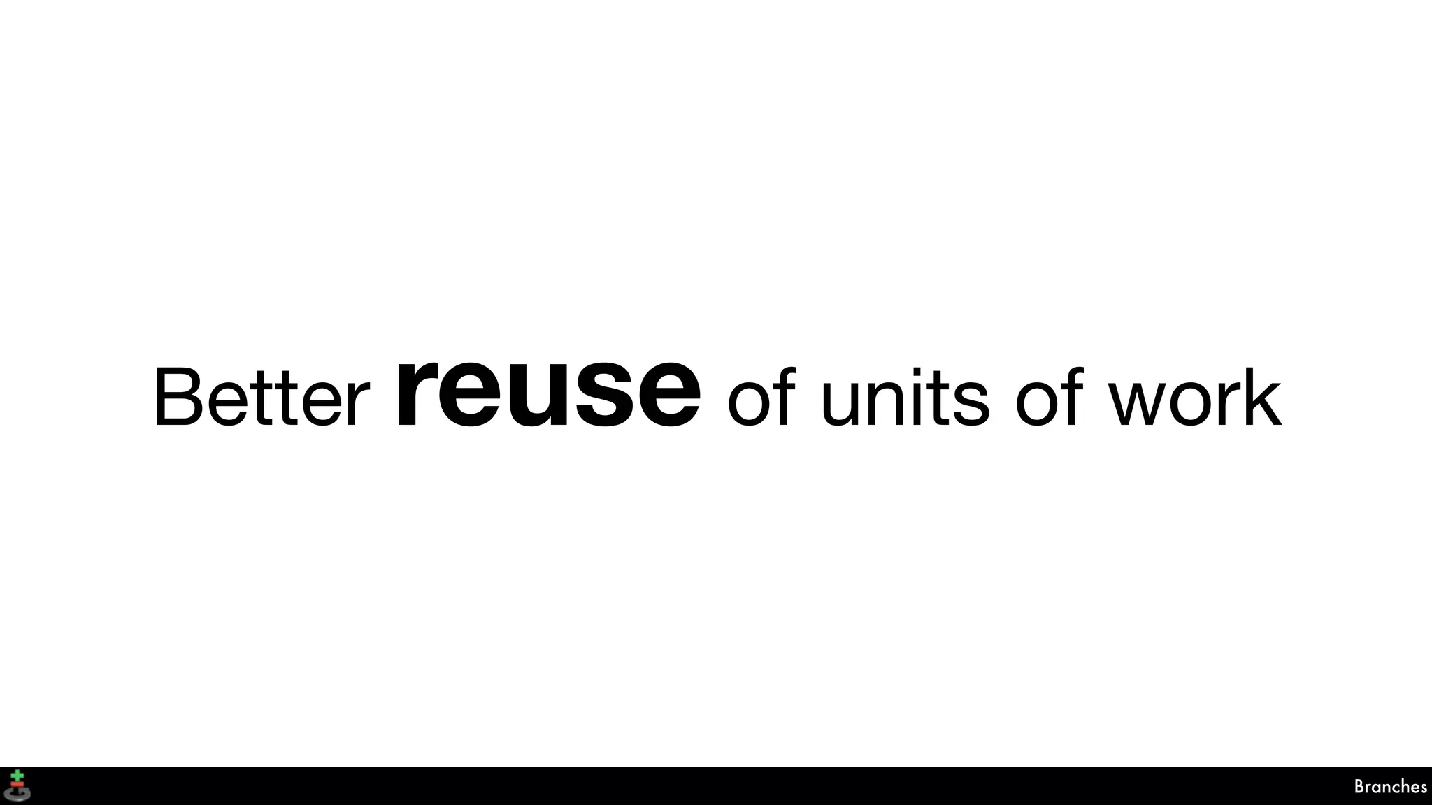 Branches
Better reuse of units of work
 