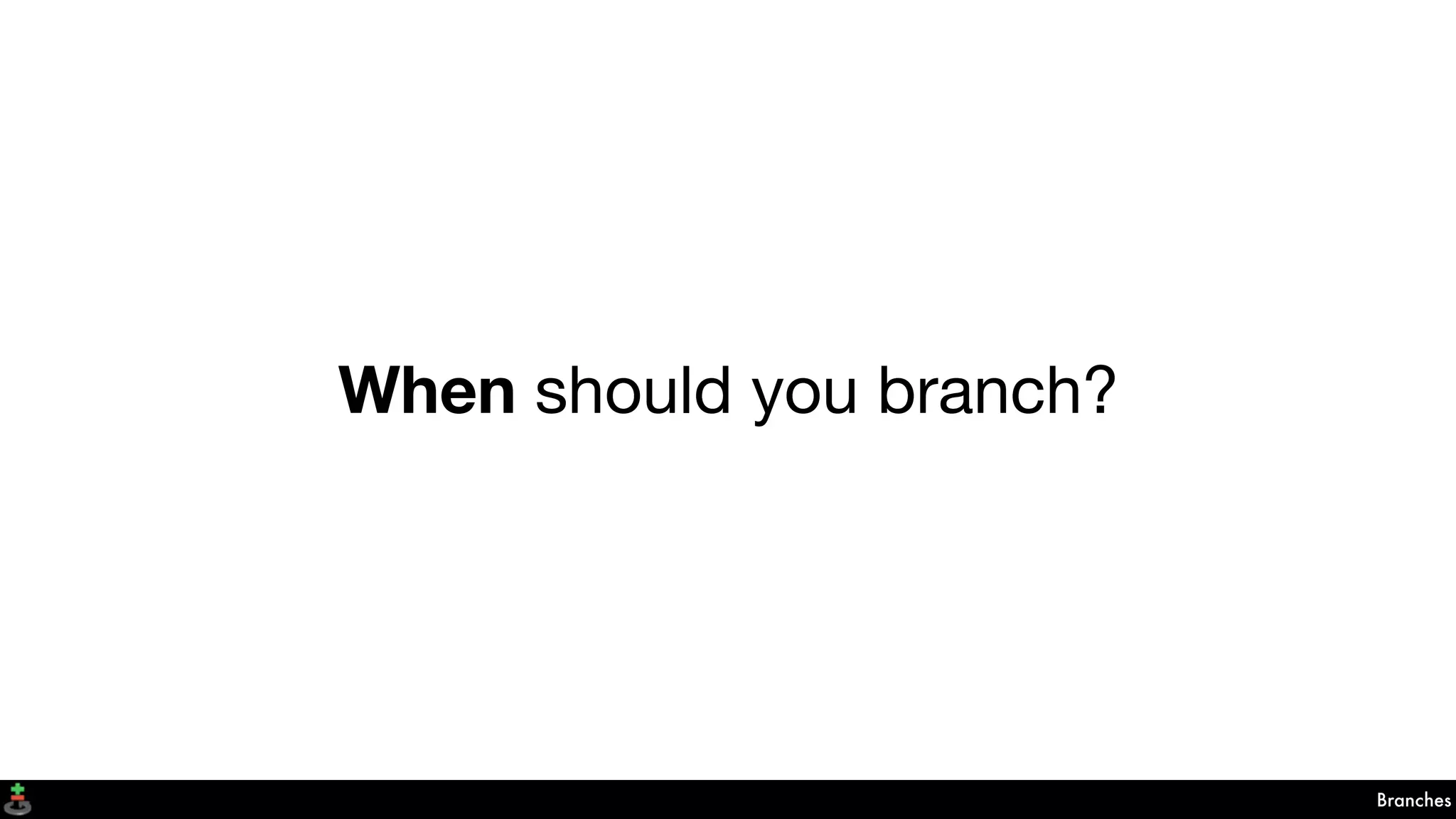 Branches
When should you branch?
 