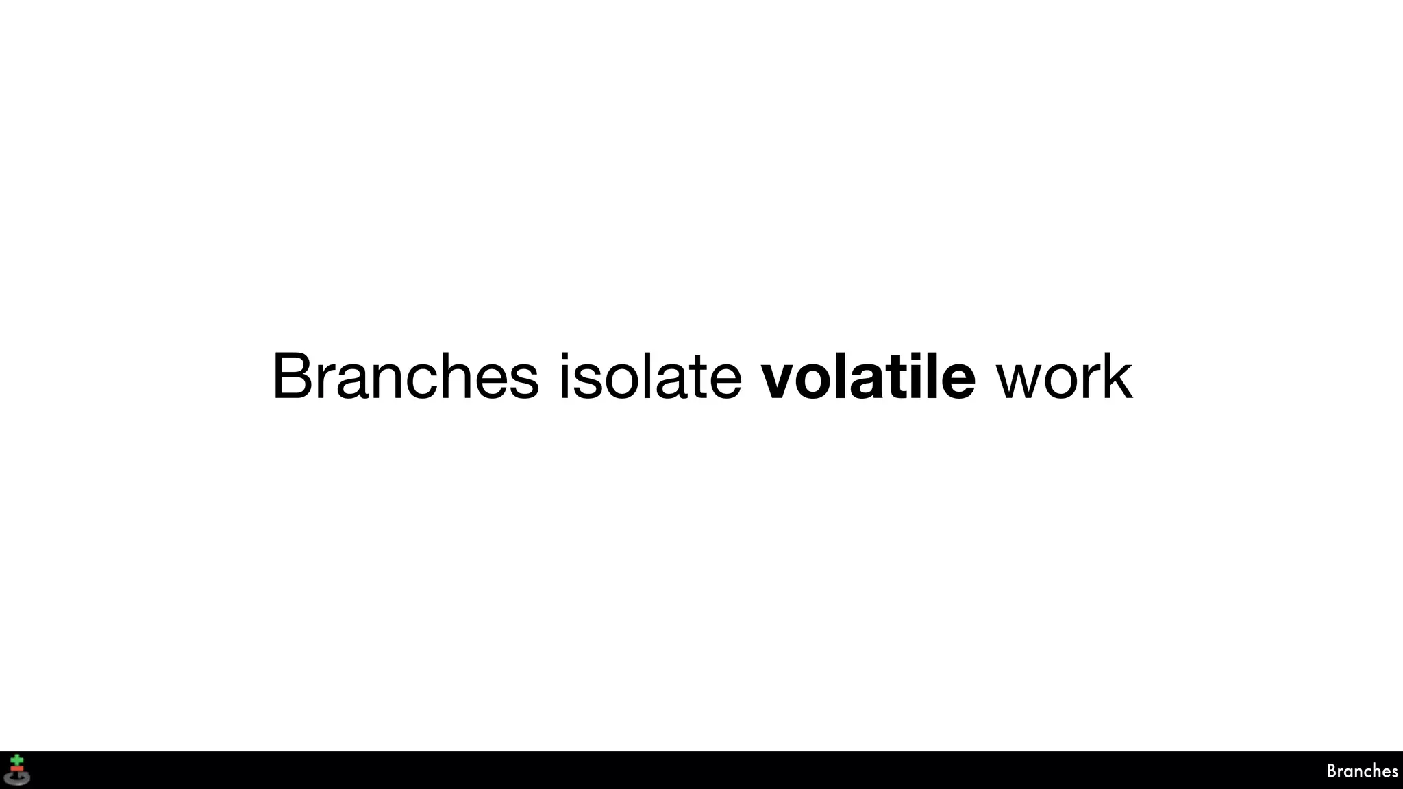 Branches
Branches isolate volatile work
 