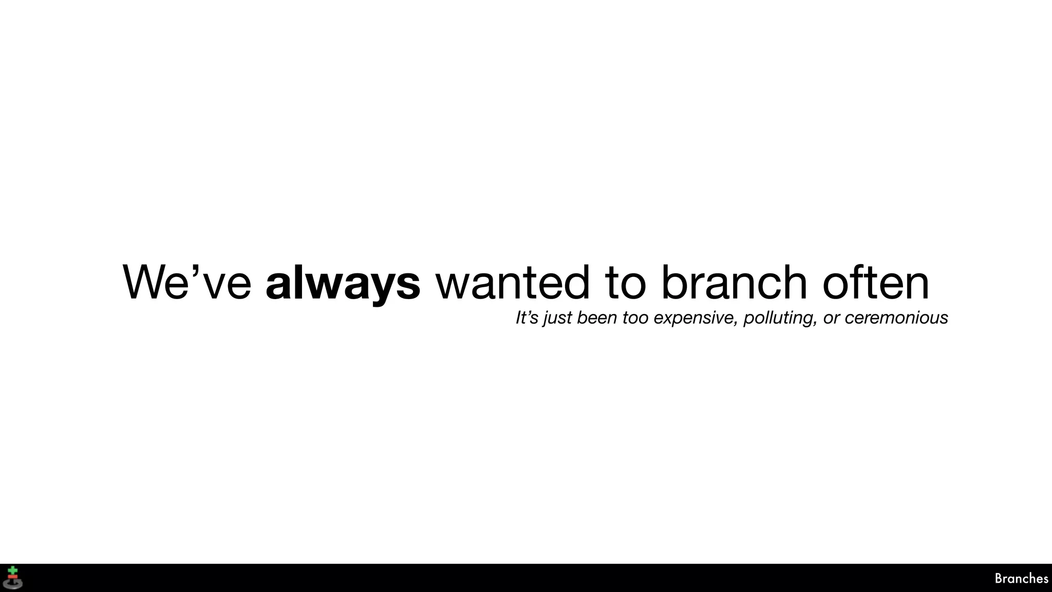Branches
We’ve always wanted to branch often
It’s just been too expensive, polluting, or ceremonious
 