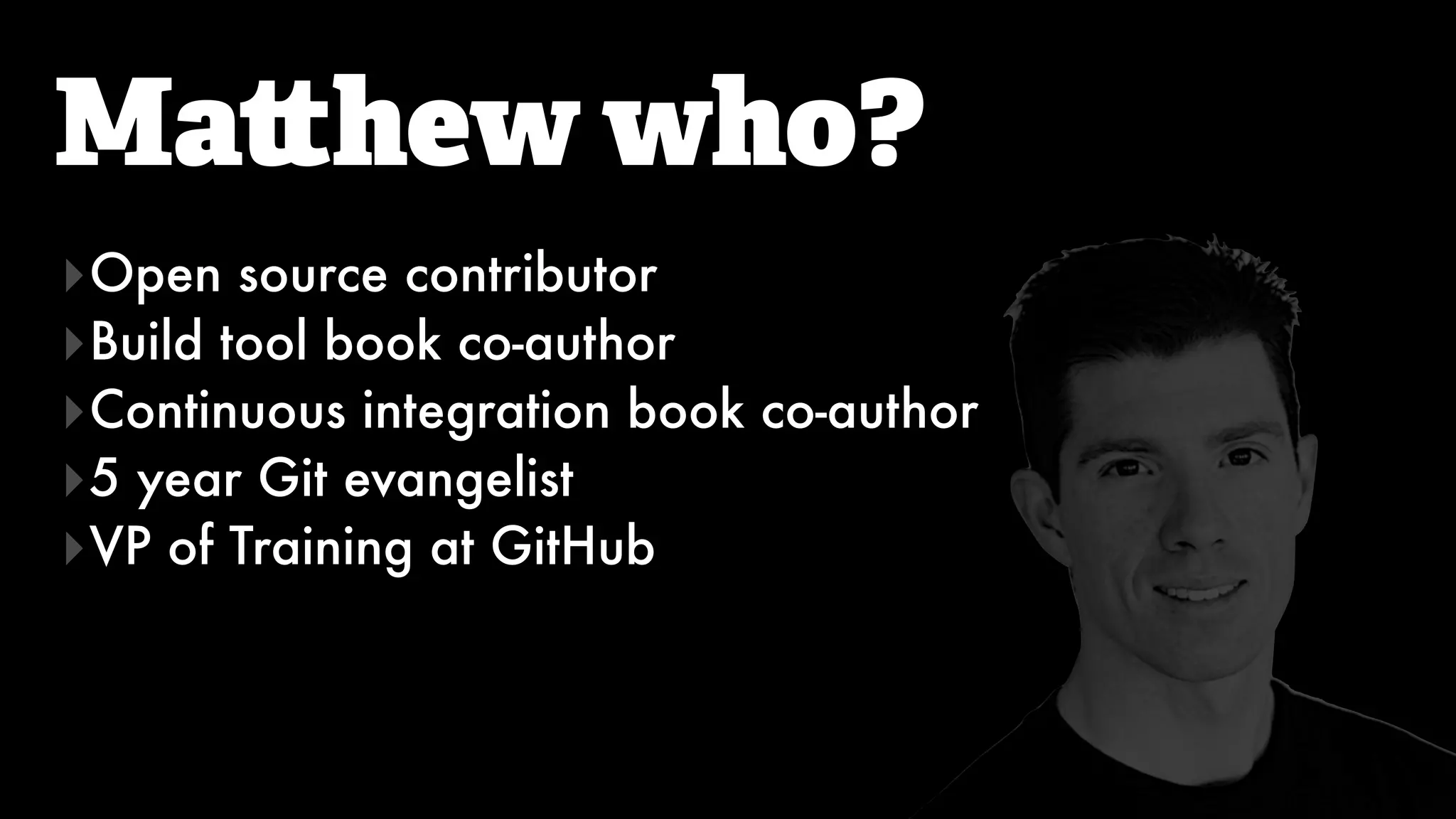 Ma hew who?
‣Open source contributor
‣Build tool book co-author
‣Continuous integration book co-author
‣5 year Git evangelist
‣VP of Training at GitHub
 
