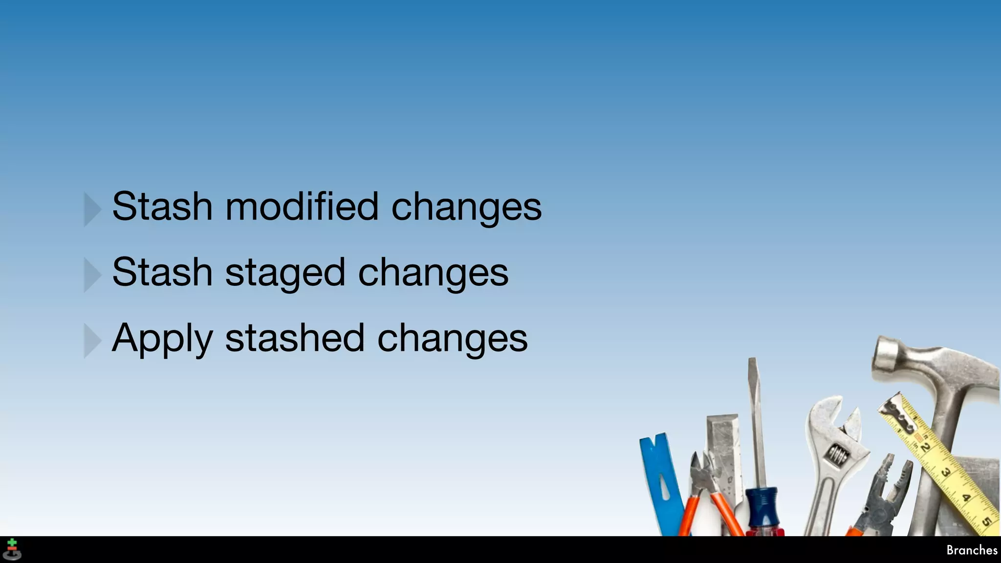Branches
‣Stash modiﬁed changes
‣Stash staged changes
‣Apply stashed changes
 
