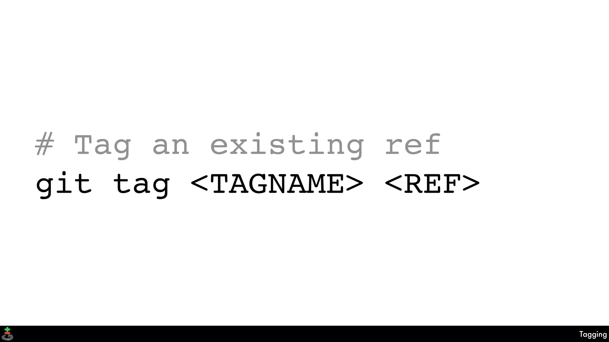 Tagging
# Tag an existing ref
git tag <TAGNAME> <REF>
 