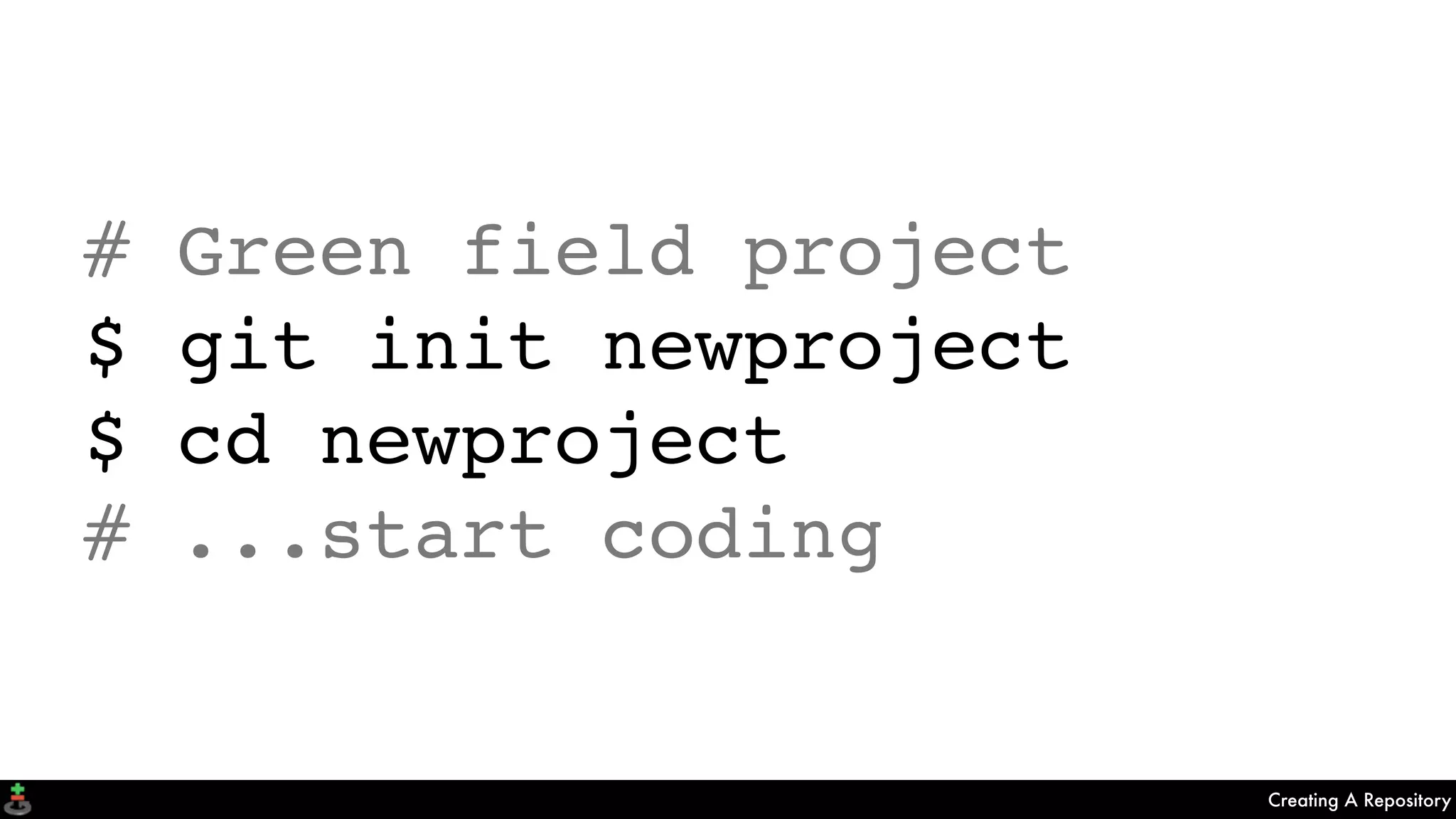 Creating A Repository
# Green field project
$ git init newproject
$ cd newproject
# ...start coding
 