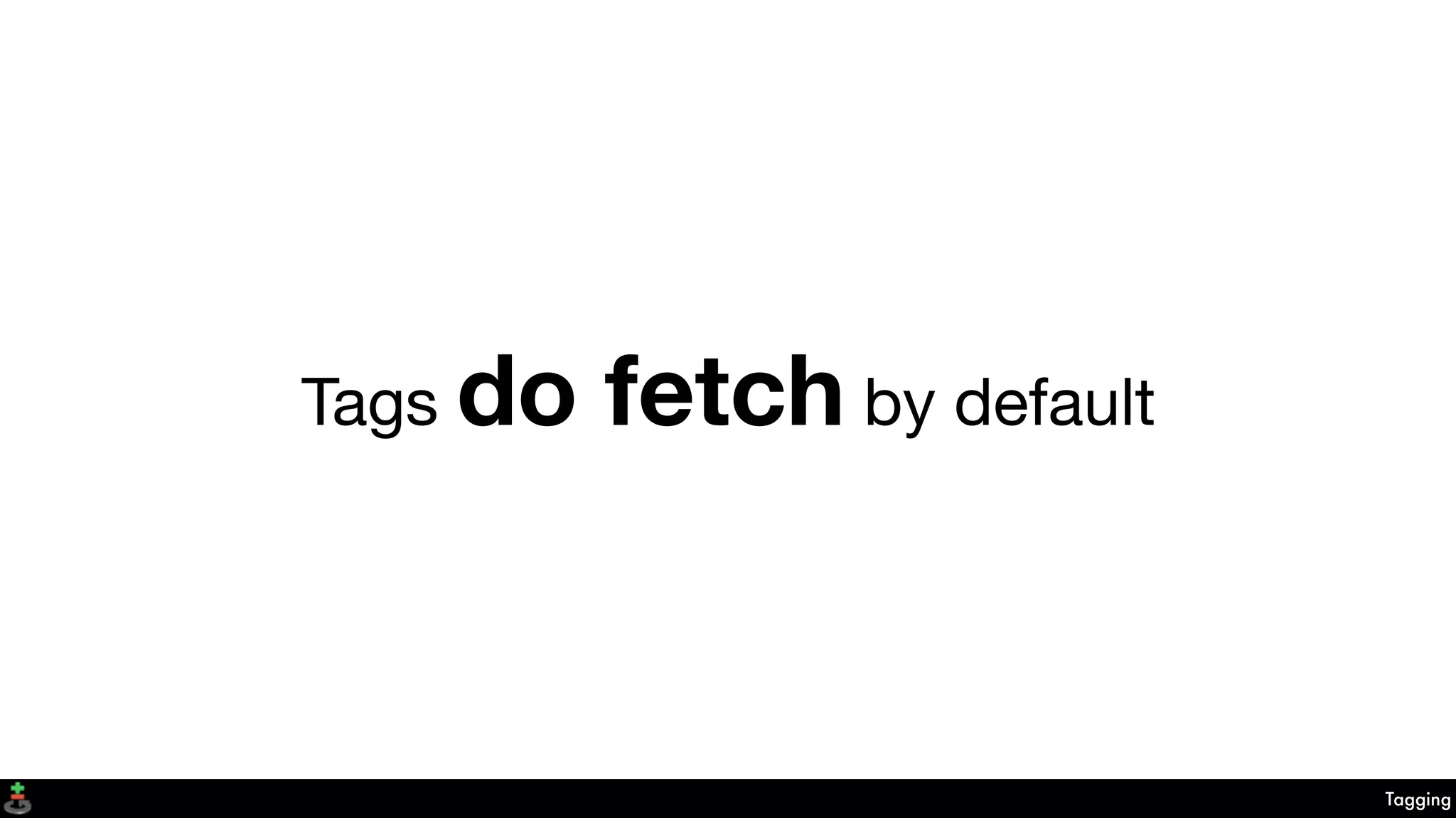 Tagging
Tags do fetch by default
 