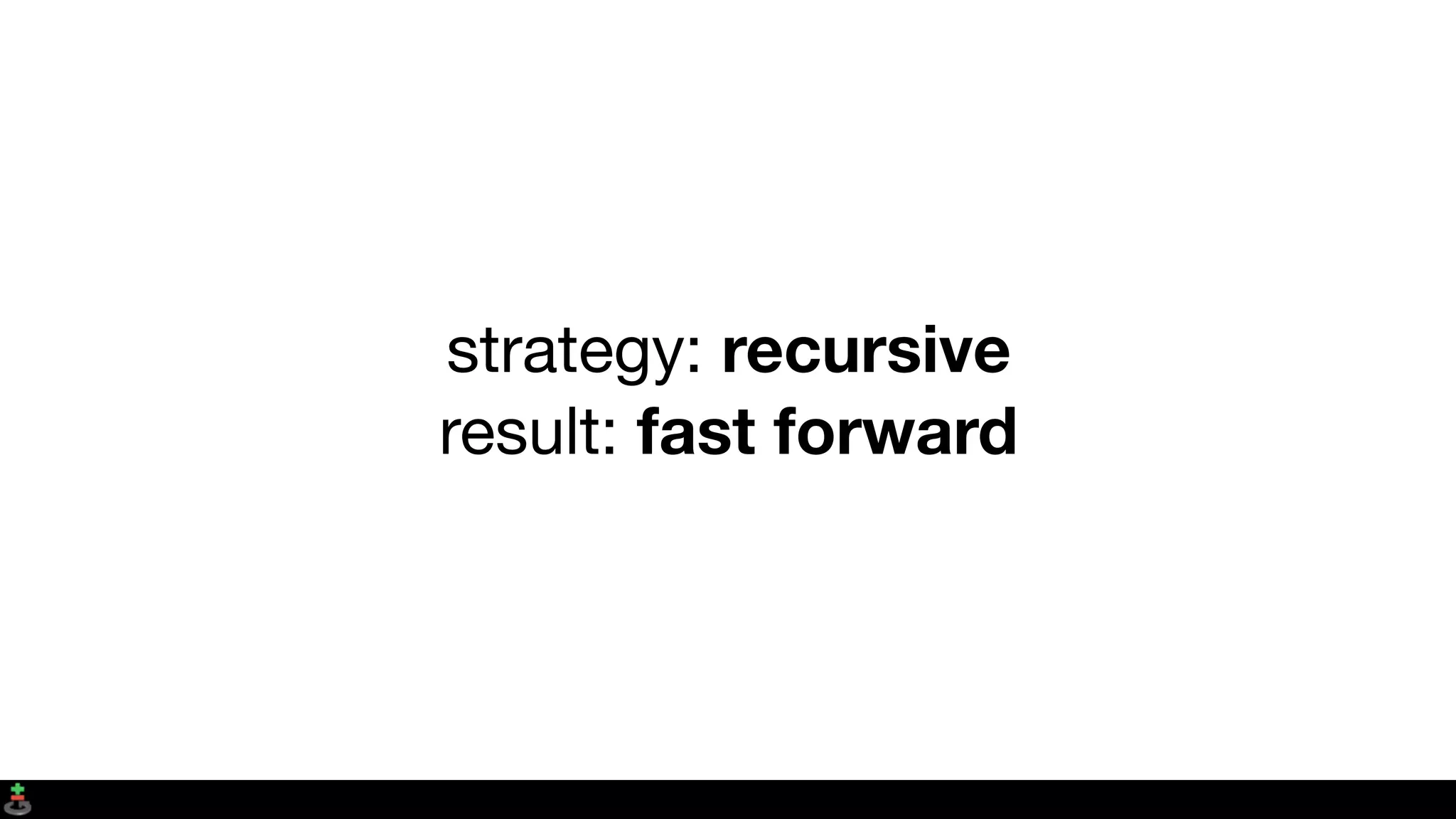 strategy: recursive
result: fast forward
 